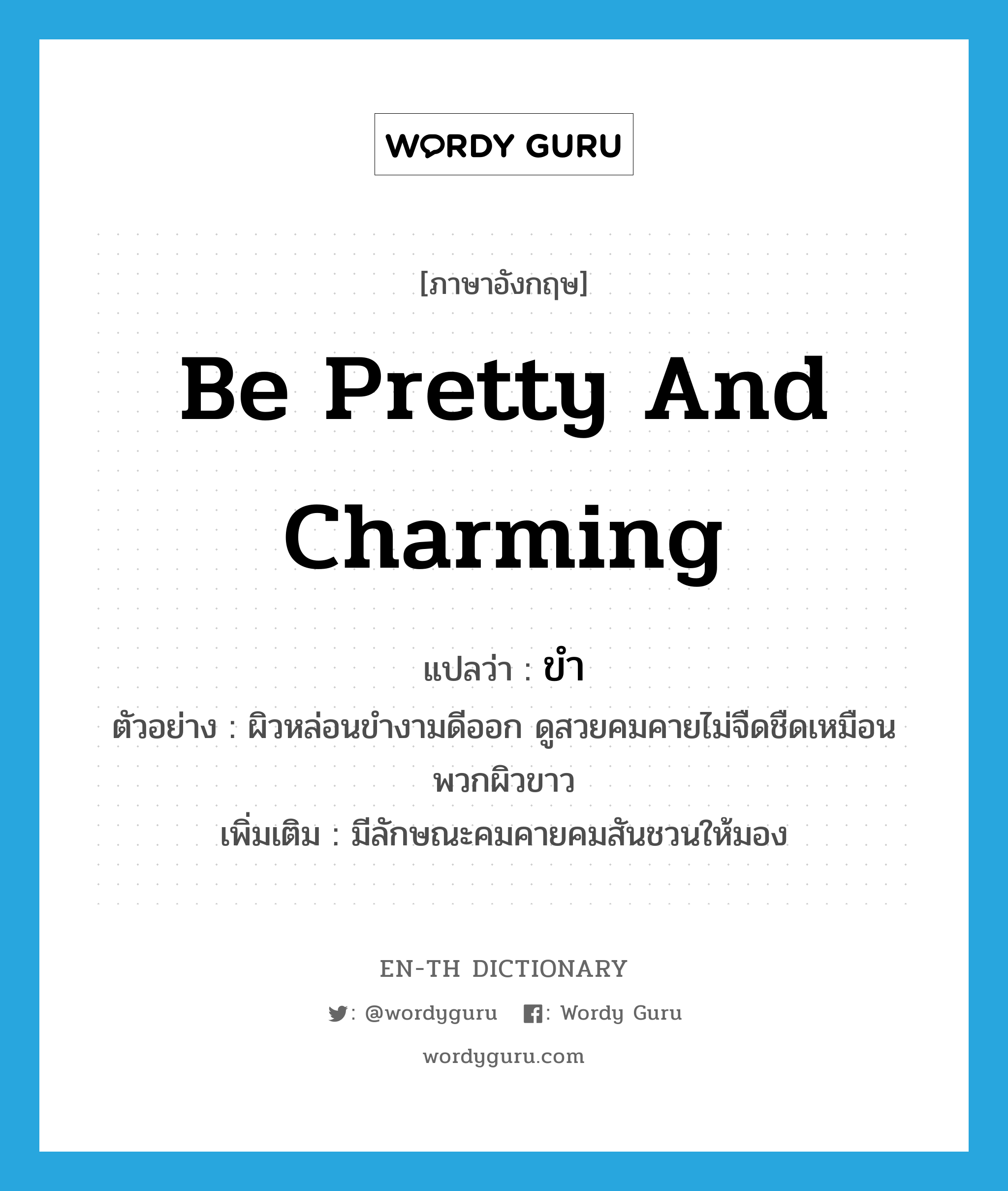 be pretty and charming แปลว่า?, คำศัพท์ภาษาอังกฤษ be pretty and charming แปลว่า ขำ ประเภท V ตัวอย่าง ผิวหล่อนขำงามดีออก ดูสวยคมคายไม่จืดชืดเหมือนพวกผิวขาว เพิ่มเติม มีลักษณะคมคายคมสันชวนให้มอง หมวด V