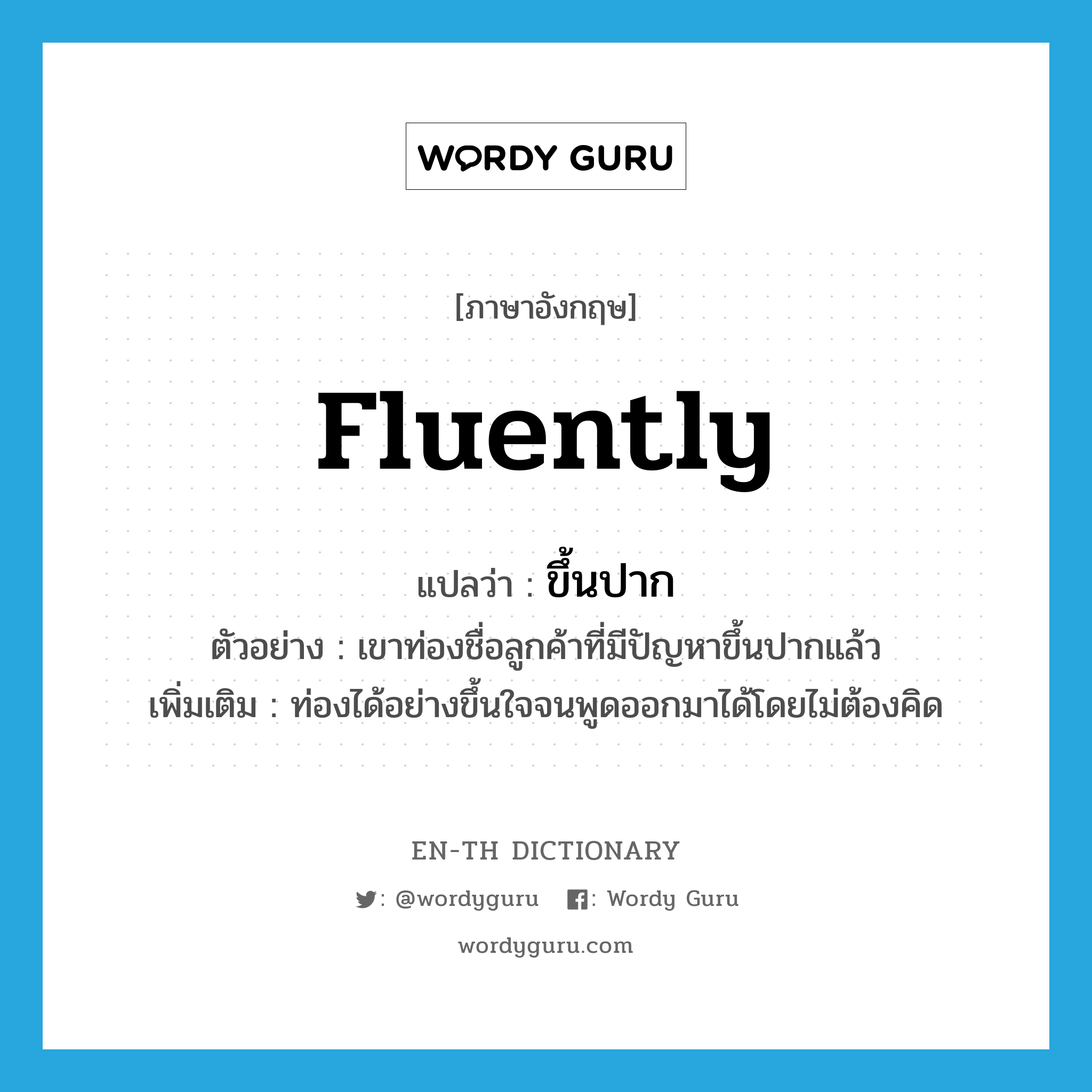 fluently แปลว่า?, คำศัพท์ภาษาอังกฤษ fluently แปลว่า ขึ้นปาก ประเภท ADV ตัวอย่าง เขาท่องชื่อลูกค้าที่มีปัญหาขึ้นปากแล้ว เพิ่มเติม ท่องได้อย่างขึ้นใจจนพูดออกมาได้โดยไม่ต้องคิด หมวด ADV