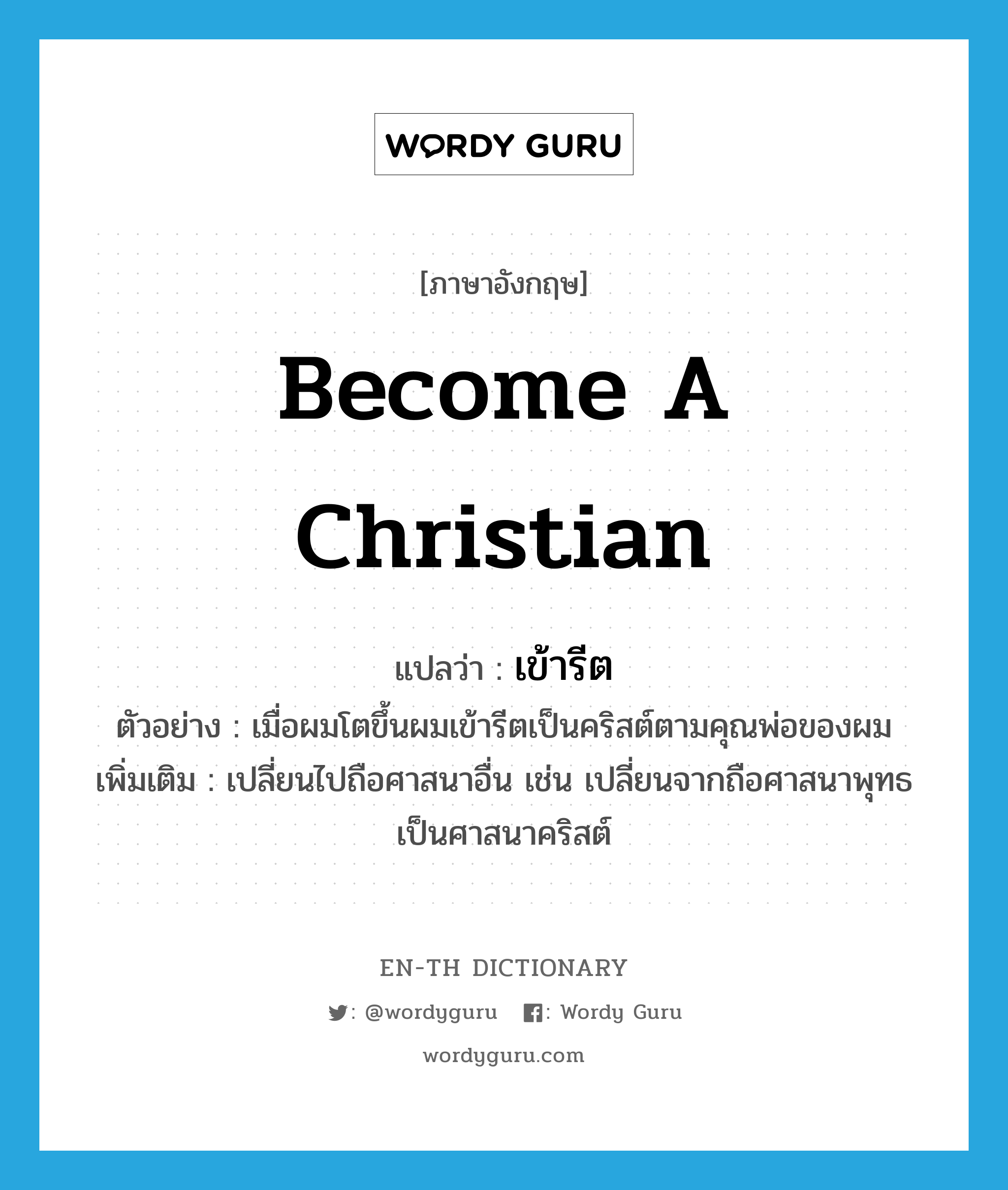 become a Christian แปลว่า?, คำศัพท์ภาษาอังกฤษ become a Christian แปลว่า เข้ารีต ประเภท V ตัวอย่าง เมื่อผมโตขึ้นผมเข้ารีตเป็นคริสต์ตามคุณพ่อของผม เพิ่มเติม เปลี่ยนไปถือศาสนาอื่น เช่น เปลี่ยนจากถือศาสนาพุทธเป็นศาสนาคริสต์ หมวด V