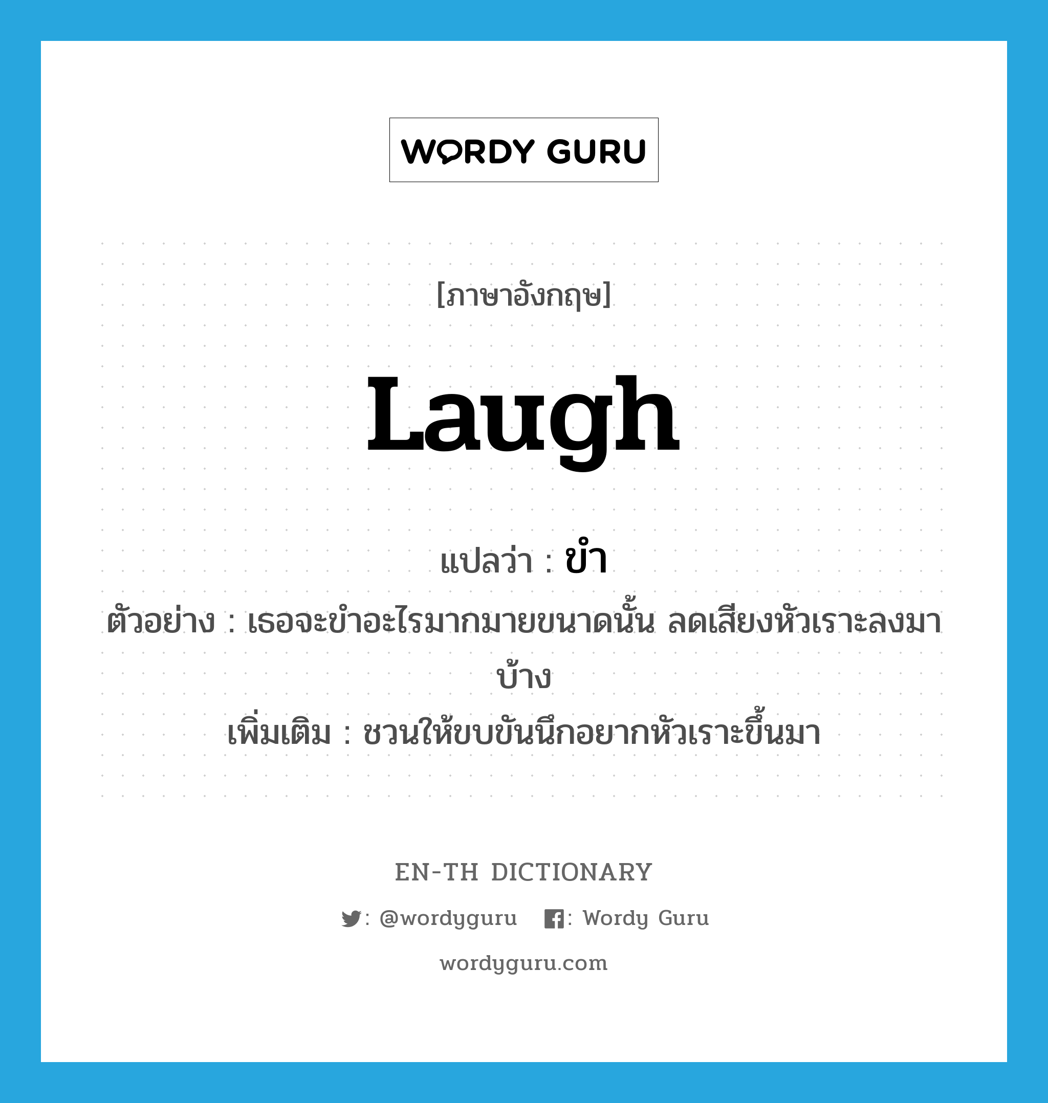 laugh แปลว่า?, คำศัพท์ภาษาอังกฤษ laugh แปลว่า ขำ ประเภท V ตัวอย่าง เธอจะขำอะไรมากมายขนาดนั้น ลดเสียงหัวเราะลงมาบ้าง เพิ่มเติม ชวนให้ขบขันนึกอยากหัวเราะขึ้นมา หมวด V