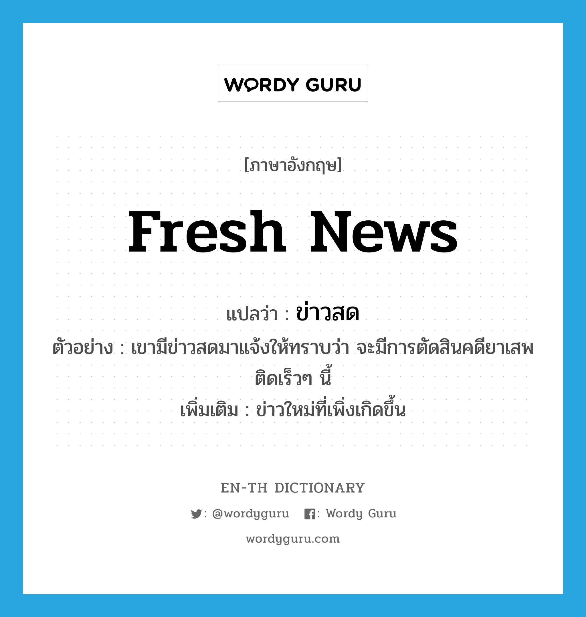 fresh news แปลว่า?, คำศัพท์ภาษาอังกฤษ fresh news แปลว่า ข่าวสด ประเภท N ตัวอย่าง เขามีข่าวสดมาแจ้งให้ทราบว่า จะมีการตัดสินคดียาเสพติดเร็วๆ นี้ เพิ่มเติม ข่าวใหม่ที่เพิ่งเกิดขึ้น หมวด N