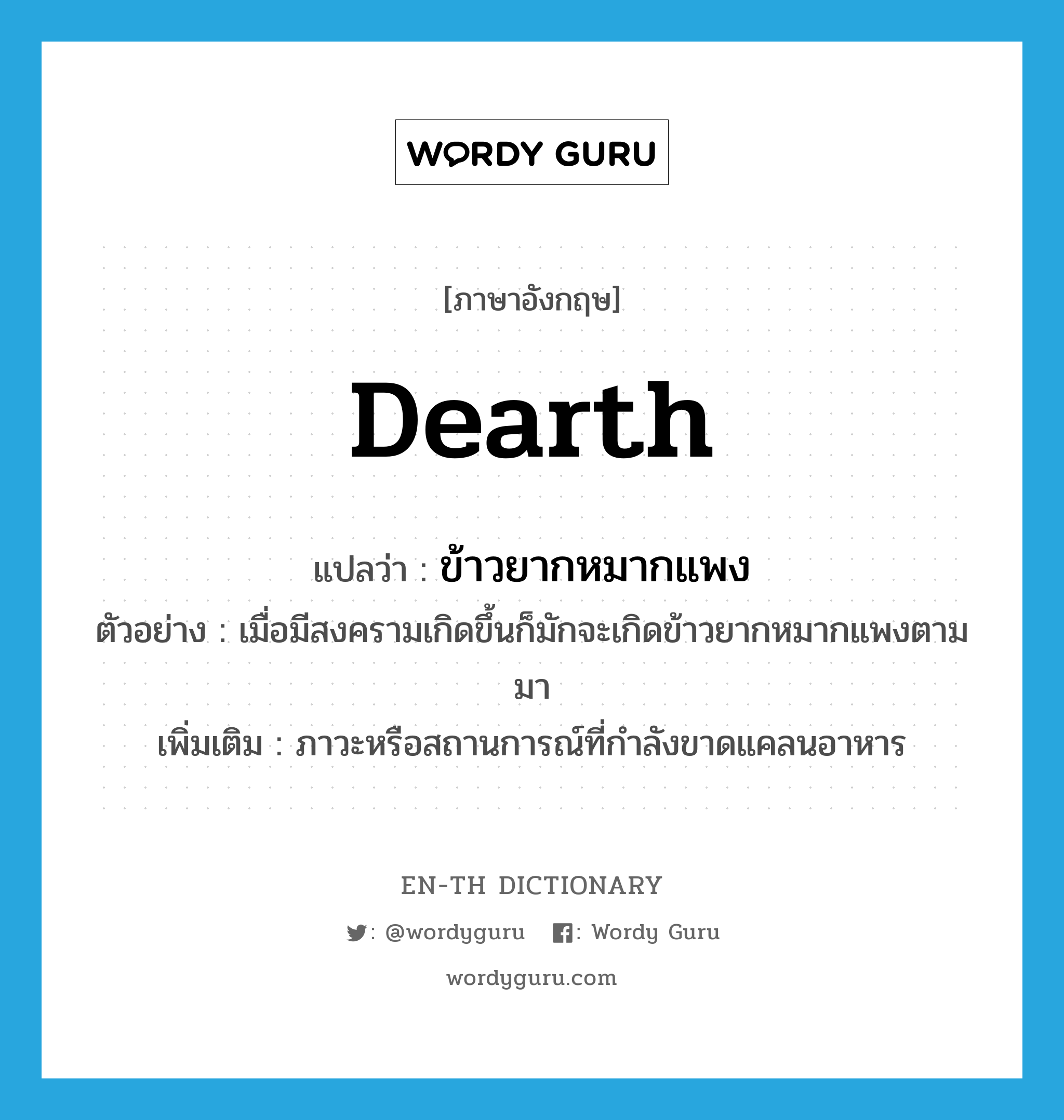 dearth แปลว่า?, คำศัพท์ภาษาอังกฤษ dearth แปลว่า ข้าวยากหมากแพง ประเภท N ตัวอย่าง เมื่อมีสงครามเกิดขึ้นก็มักจะเกิดข้าวยากหมากแพงตามมา เพิ่มเติม ภาวะหรือสถานการณ์ที่กำลังขาดแคลนอาหาร หมวด N