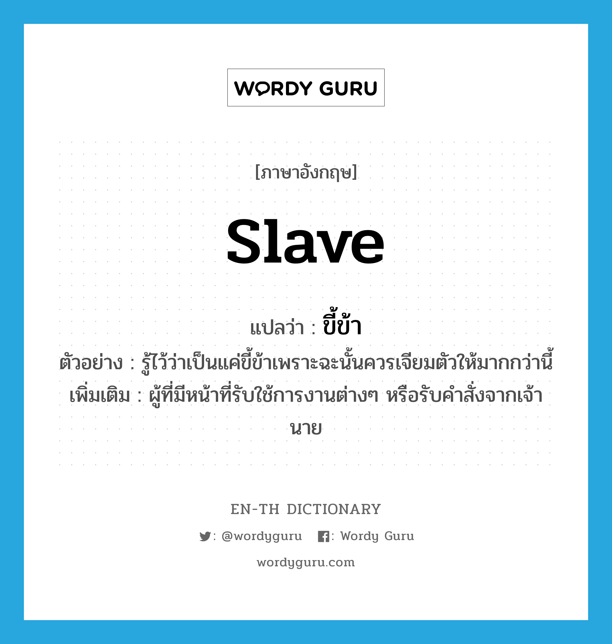 slave แปลว่า?, คำศัพท์ภาษาอังกฤษ slave แปลว่า ขี้ข้า ประเภท N ตัวอย่าง รู้ไว้ว่าเป็นแค่ขี้ข้าเพราะฉะนั้นควรเจียมตัวให้มากกว่านี้ เพิ่มเติม ผู้ที่มีหน้าที่รับใช้การงานต่างๆ หรือรับคำสั่งจากเจ้านาย หมวด N