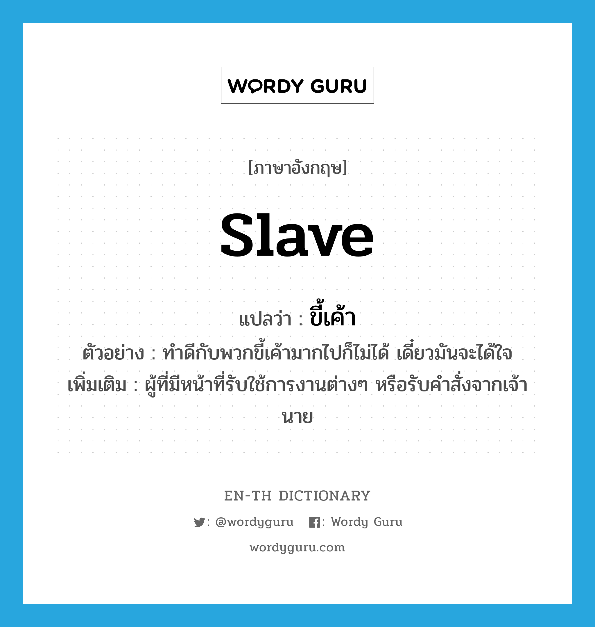 slave แปลว่า?, คำศัพท์ภาษาอังกฤษ slave แปลว่า ขี้เค้า ประเภท N ตัวอย่าง ทำดีกับพวกขี้เค้ามากไปก็ไม่ได้ เดี๋ยวมันจะได้ใจ เพิ่มเติม ผู้ที่มีหน้าที่รับใช้การงานต่างๆ หรือรับคำสั่งจากเจ้านาย หมวด N