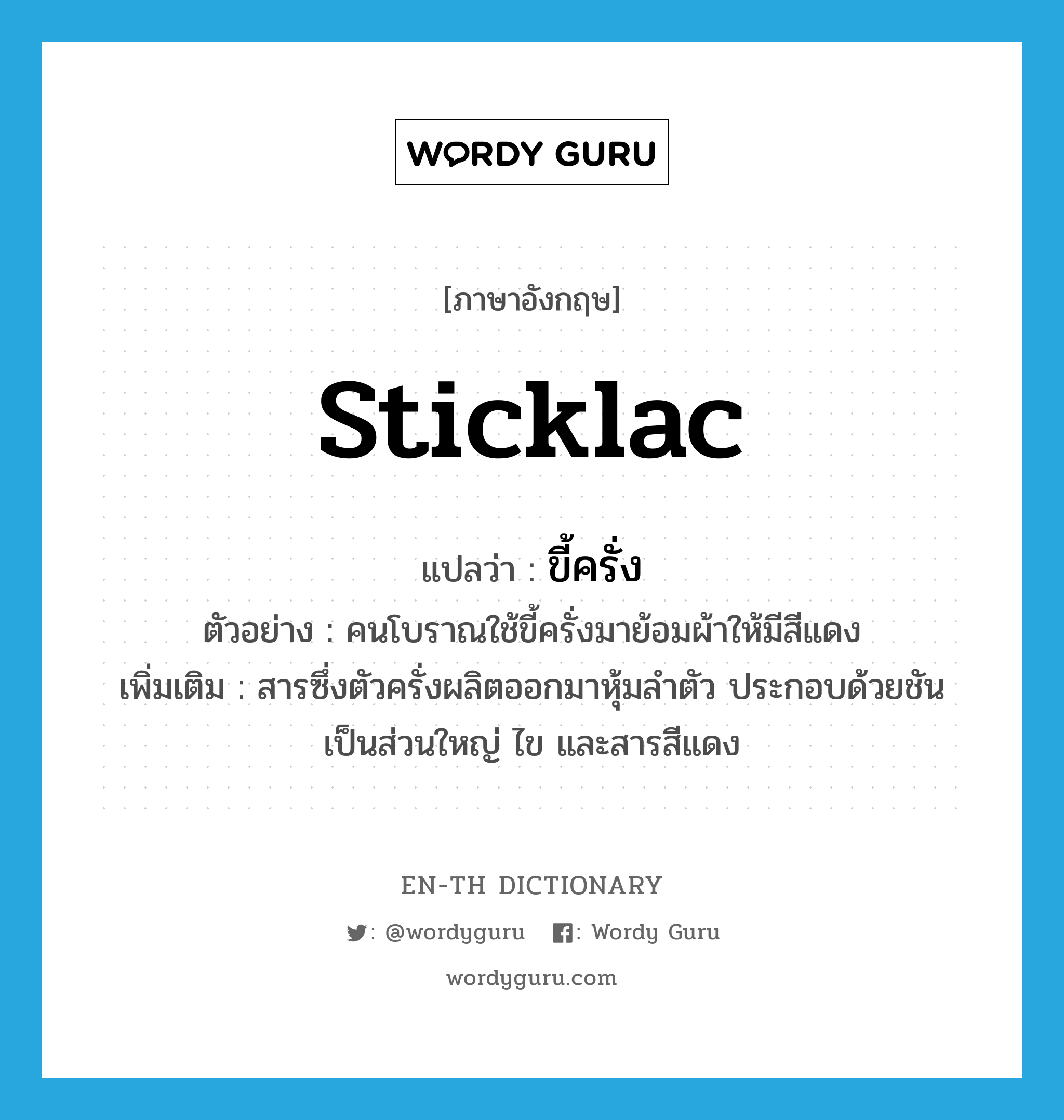 sticklac แปลว่า?, คำศัพท์ภาษาอังกฤษ sticklac แปลว่า ขี้ครั่ง ประเภท N ตัวอย่าง คนโบราณใช้ขี้ครั่งมาย้อมผ้าให้มีสีแดง เพิ่มเติม สารซึ่งตัวครั่งผลิตออกมาหุ้มลำตัว ประกอบด้วยชันเป็นส่วนใหญ่ ไข และสารสีแดง หมวด N