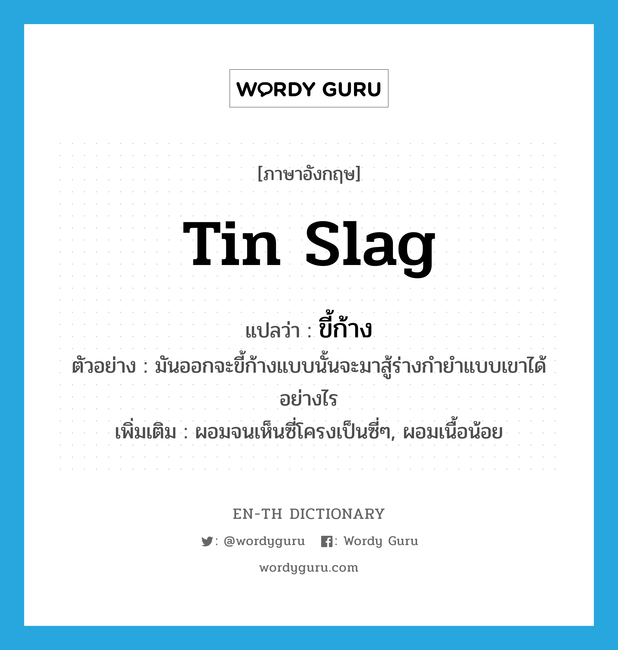 tin slag แปลว่า?, คำศัพท์ภาษาอังกฤษ tin slag แปลว่า ขี้ก้าง ประเภท N ตัวอย่าง มันออกจะขี้ก้างแบบนั้นจะมาสู้ร่างกำยำแบบเขาได้อย่างไร เพิ่มเติม ผอมจนเห็นซี่โครงเป็นซี่ๆ, ผอมเนื้อน้อย หมวด N