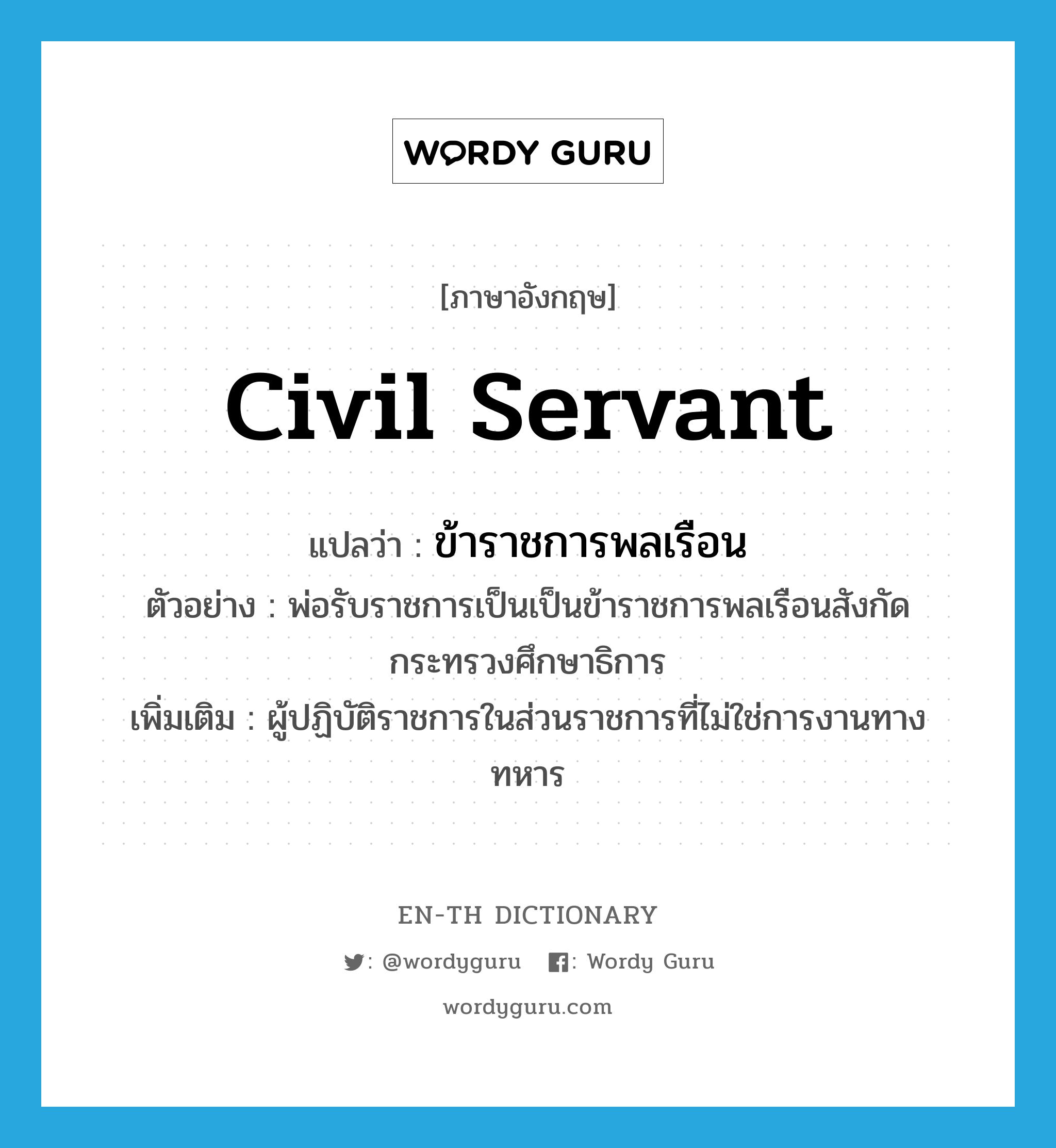 civil servant แปลว่า?, คำศัพท์ภาษาอังกฤษ civil servant แปลว่า ข้าราชการพลเรือน ประเภท N ตัวอย่าง พ่อรับราชการเป็นเป็นข้าราชการพลเรือนสังกัดกระทรวงศึกษาธิการ เพิ่มเติม ผู้ปฏิบัติราชการในส่วนราชการที่ไม่ใช่การงานทางทหาร หมวด N