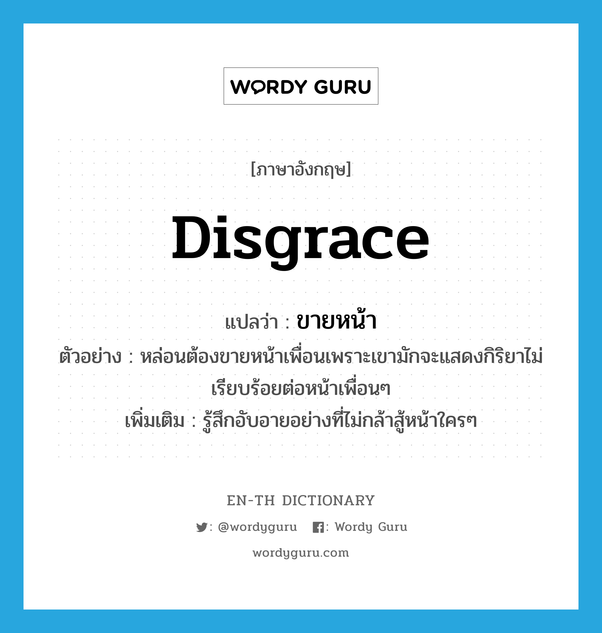 disgrace แปลว่า?, คำศัพท์ภาษาอังกฤษ disgrace แปลว่า ขายหน้า ประเภท V ตัวอย่าง หล่อนต้องขายหน้าเพื่อนเพราะเขามักจะแสดงกิริยาไม่เรียบร้อยต่อหน้าเพื่อนๆ เพิ่มเติม รู้สึกอับอายอย่างที่ไม่กล้าสู้หน้าใครๆ หมวด V