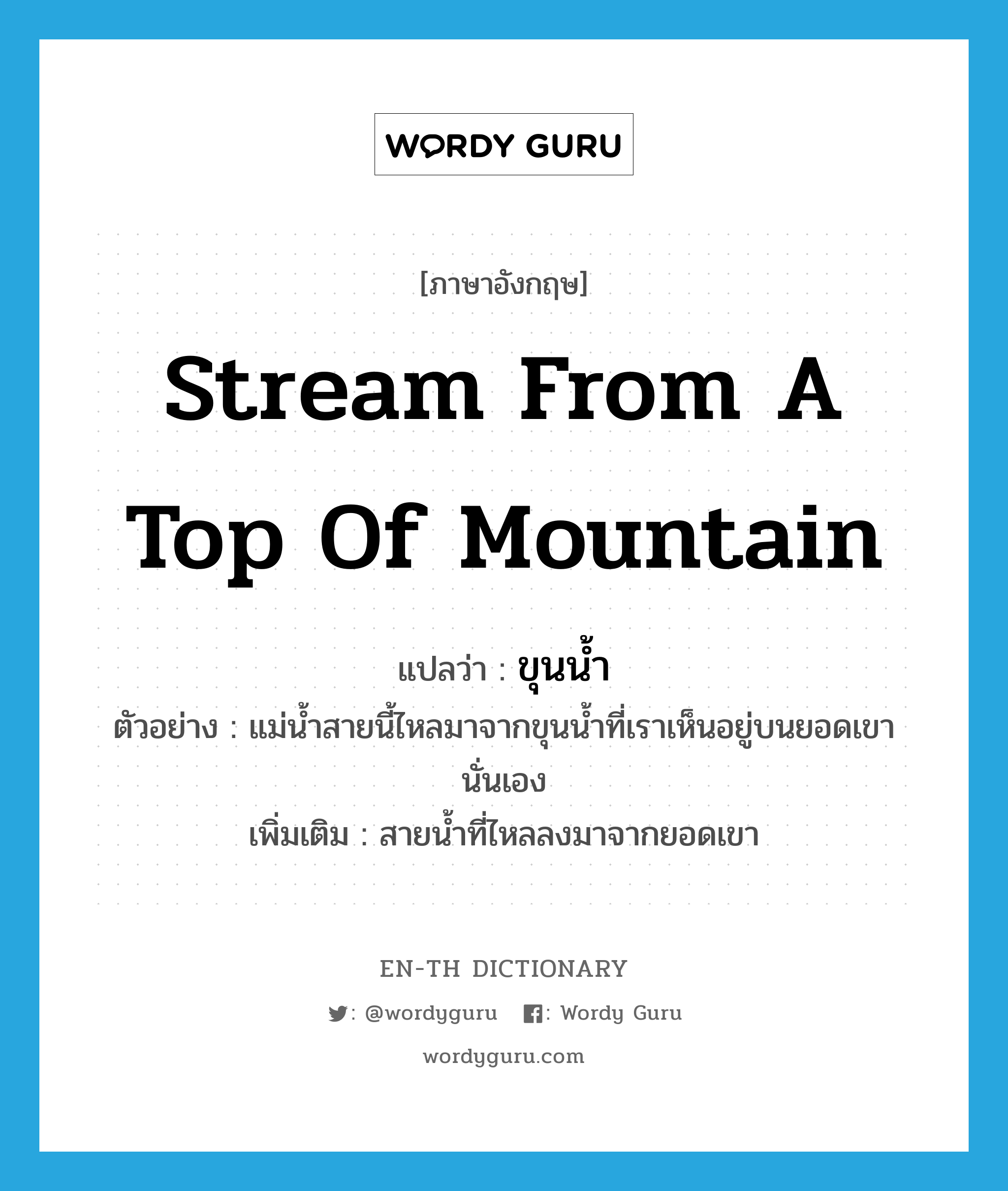 stream from a top of mountain แปลว่า?, คำศัพท์ภาษาอังกฤษ stream from a top of mountain แปลว่า ขุนน้ำ ประเภท N ตัวอย่าง แม่น้ำสายนี้ไหลมาจากขุนน้ำที่เราเห็นอยู่บนยอดเขานั่นเอง เพิ่มเติม สายน้ำที่ไหลลงมาจากยอดเขา หมวด N