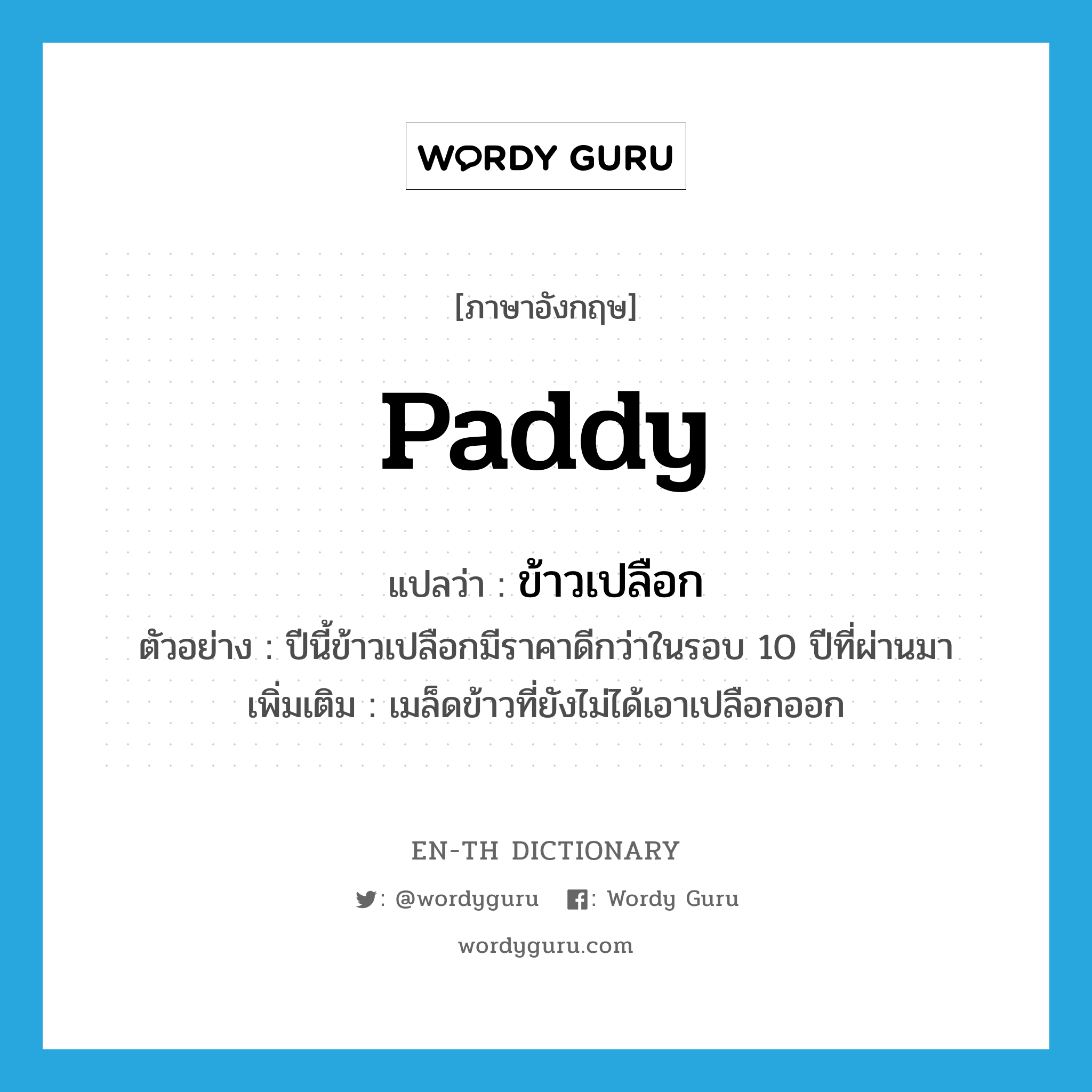 paddy แปลว่า?, คำศัพท์ภาษาอังกฤษ paddy แปลว่า ข้าวเปลือก ประเภท N ตัวอย่าง ปีนี้ข้าวเปลือกมีราคาดีกว่าในรอบ 10 ปีที่ผ่านมา เพิ่มเติม เมล็ดข้าวที่ยังไม่ได้เอาเปลือกออก หมวด N