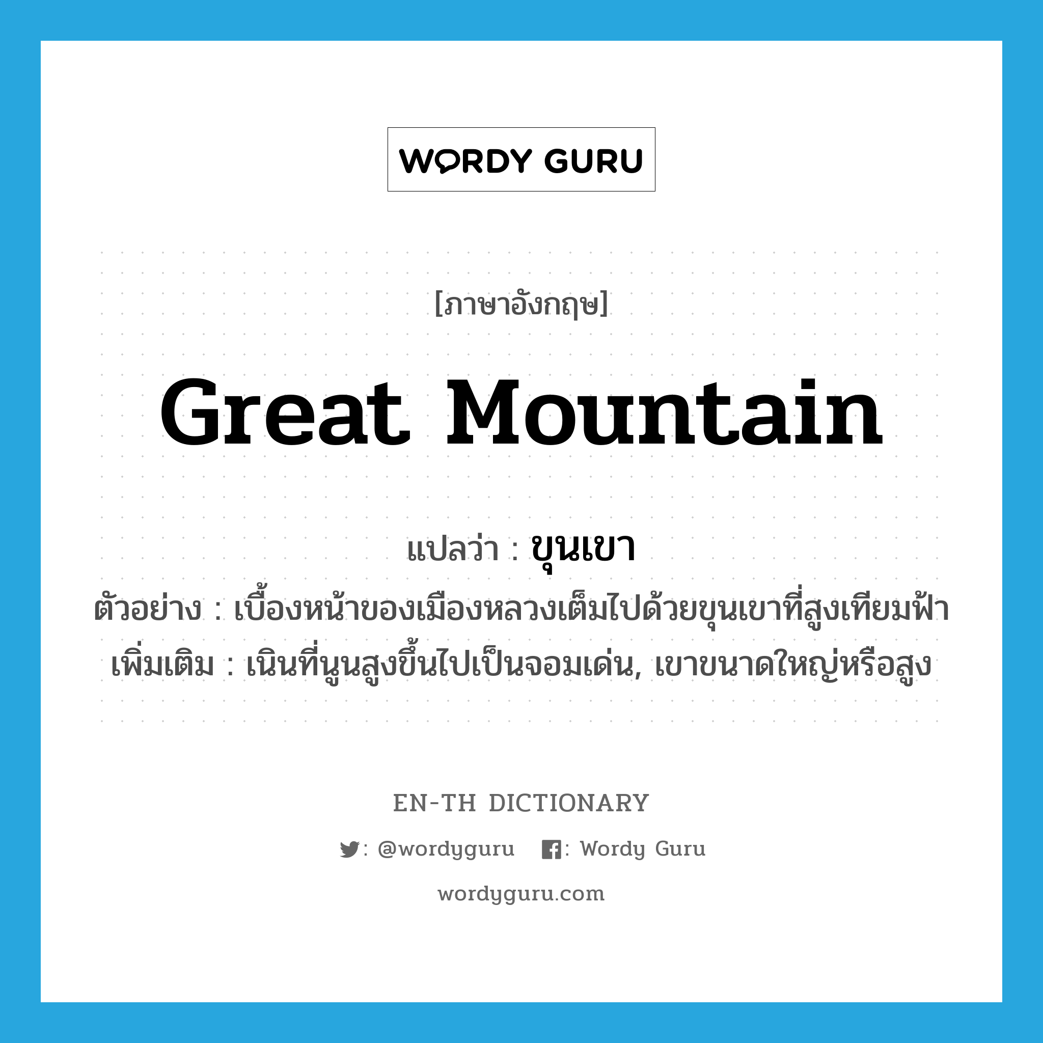 great mountain แปลว่า?, คำศัพท์ภาษาอังกฤษ great mountain แปลว่า ขุนเขา ประเภท N ตัวอย่าง เบื้องหน้าของเมืองหลวงเต็มไปด้วยขุนเขาที่สูงเทียมฟ้า เพิ่มเติม เนินที่นูนสูงขึ้นไปเป็นจอมเด่น, เขาขนาดใหญ่หรือสูง หมวด N