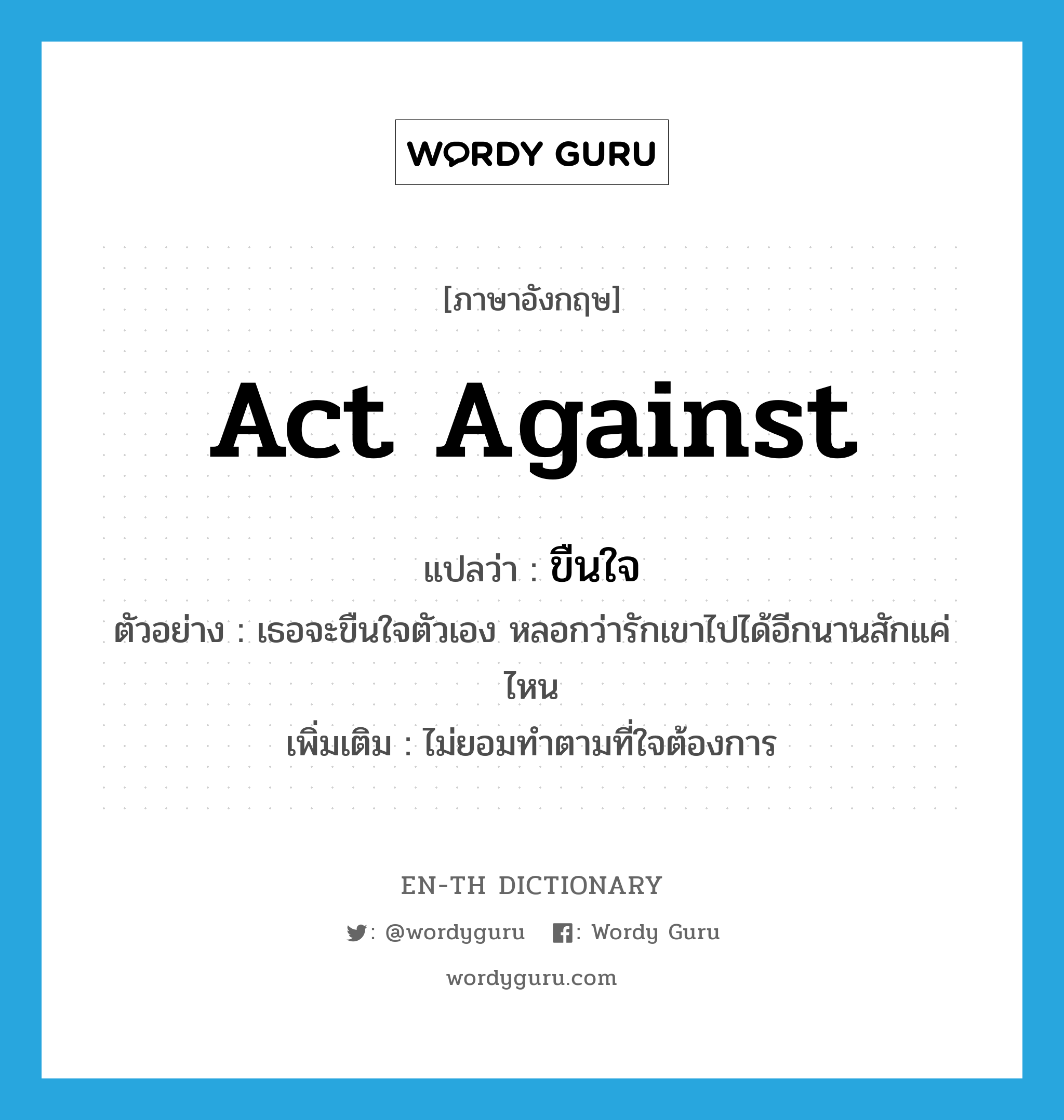 act against แปลว่า?, คำศัพท์ภาษาอังกฤษ act against แปลว่า ขืนใจ ประเภท V ตัวอย่าง เธอจะขืนใจตัวเอง หลอกว่ารักเขาไปได้อีกนานสักแค่ไหน เพิ่มเติม ไม่ยอมทำตามที่ใจต้องการ หมวด V