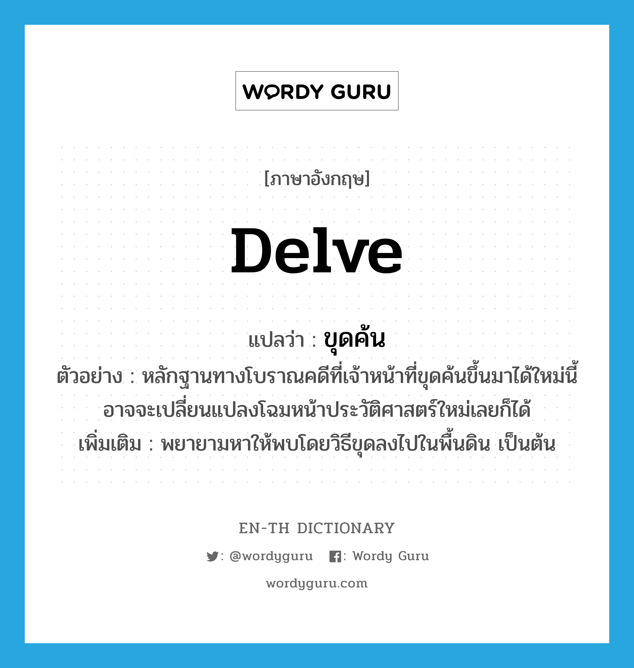 delve แปลว่า?, คำศัพท์ภาษาอังกฤษ delve แปลว่า ขุดค้น ประเภท V ตัวอย่าง หลักฐานทางโบราณคดีที่เจ้าหน้าที่ขุดค้นขึ้นมาได้ใหม่นี้ อาจจะเปลี่ยนแปลงโฉมหน้าประวัติศาสตร์ใหม่เลยก็ได้ เพิ่มเติม พยายามหาให้พบโดยวิธีขุดลงไปในพื้นดิน เป็นต้น หมวด V