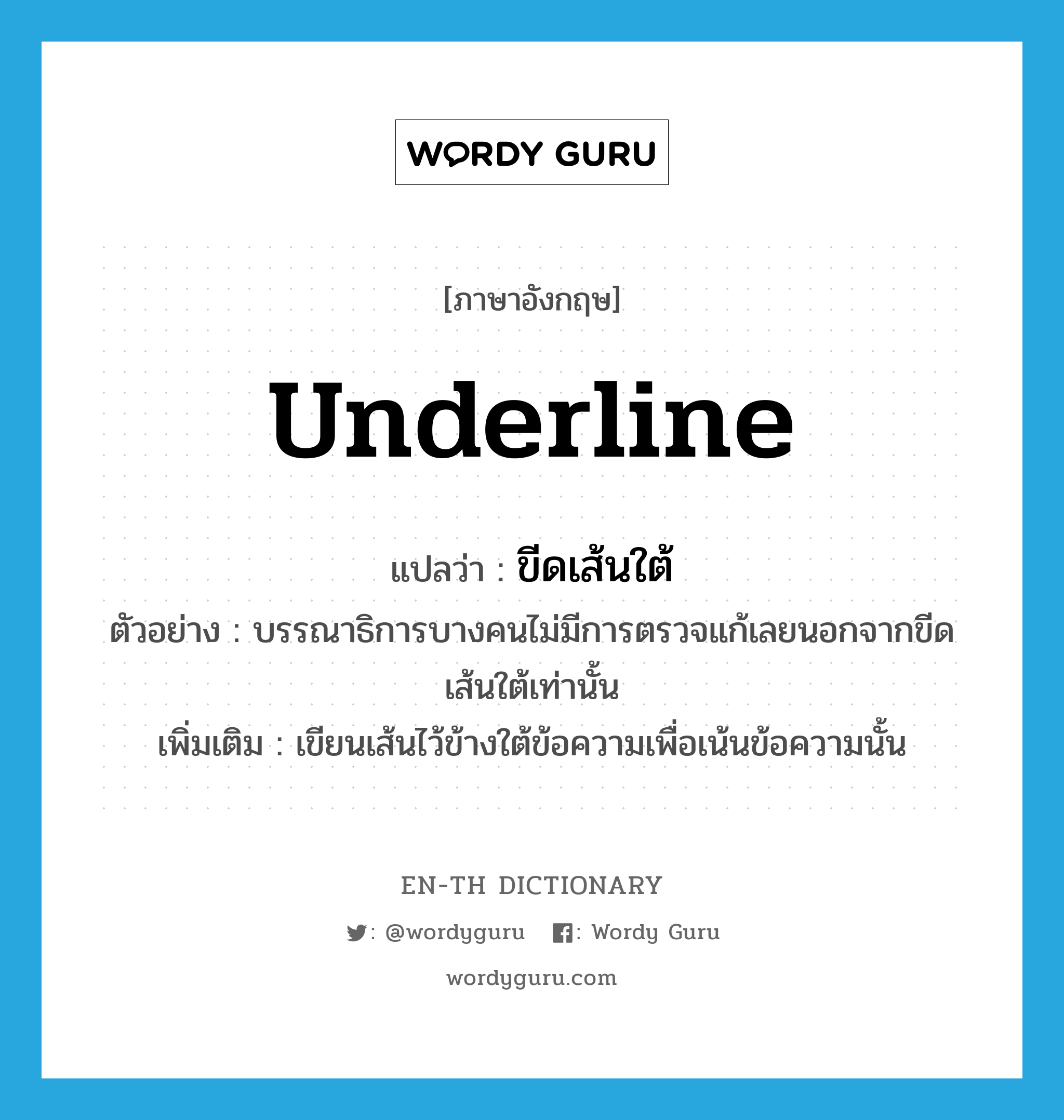 underline แปลว่า?, คำศัพท์ภาษาอังกฤษ underline แปลว่า ขีดเส้นใต้ ประเภท V ตัวอย่าง บรรณาธิการบางคนไม่มีการตรวจแก้เลยนอกจากขีดเส้นใต้เท่านั้น เพิ่มเติม เขียนเส้นไว้ข้างใต้ข้อความเพื่อเน้นข้อความนั้น หมวด V