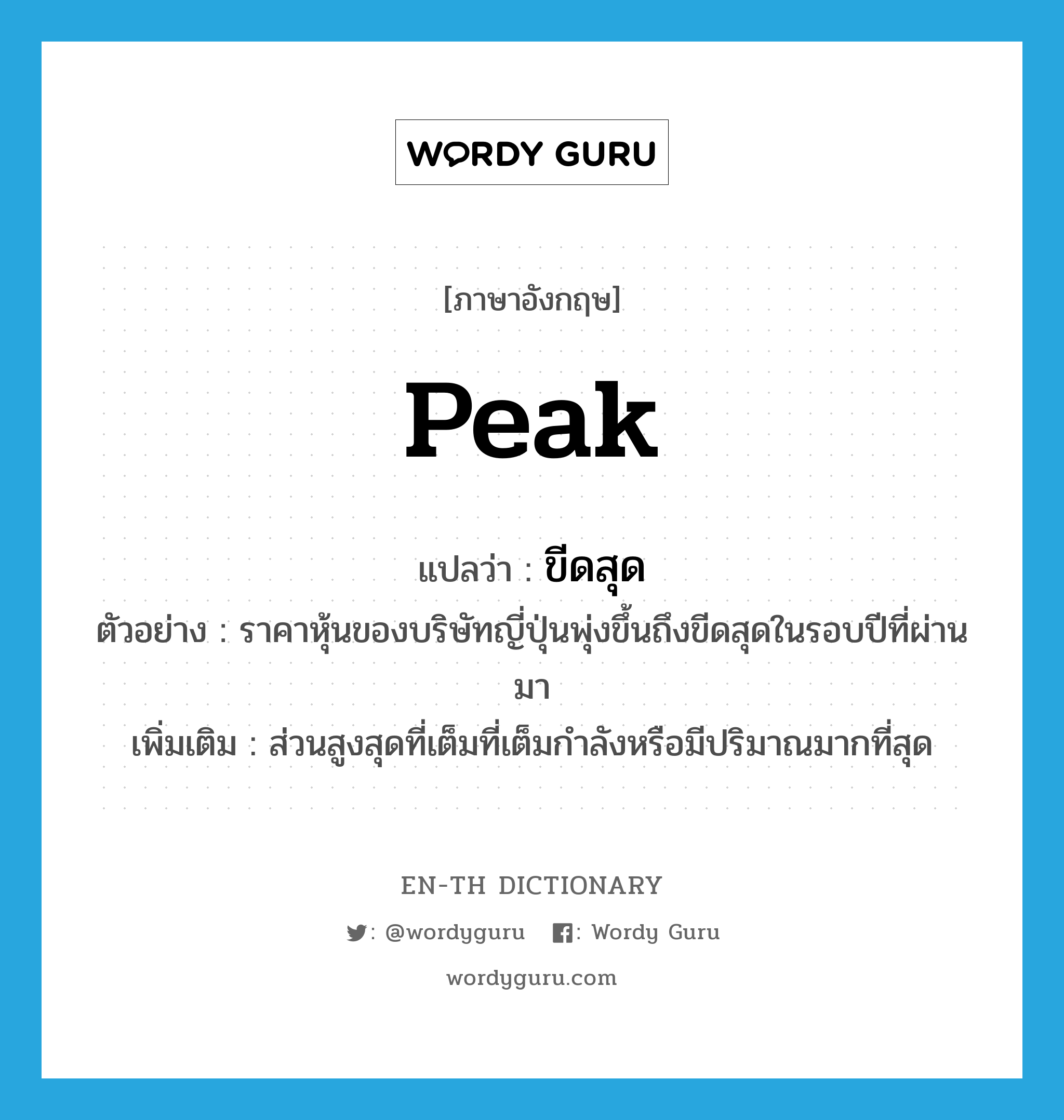 peak แปลว่า?, คำศัพท์ภาษาอังกฤษ peak แปลว่า ขีดสุด ประเภท N ตัวอย่าง ราคาหุ้นของบริษัทญี่ปุ่นพุ่งขึ้นถึงขีดสุดในรอบปีที่ผ่านมา เพิ่มเติม ส่วนสูงสุดที่เต็มที่เต็มกำลังหรือมีปริมาณมากที่สุด หมวด N