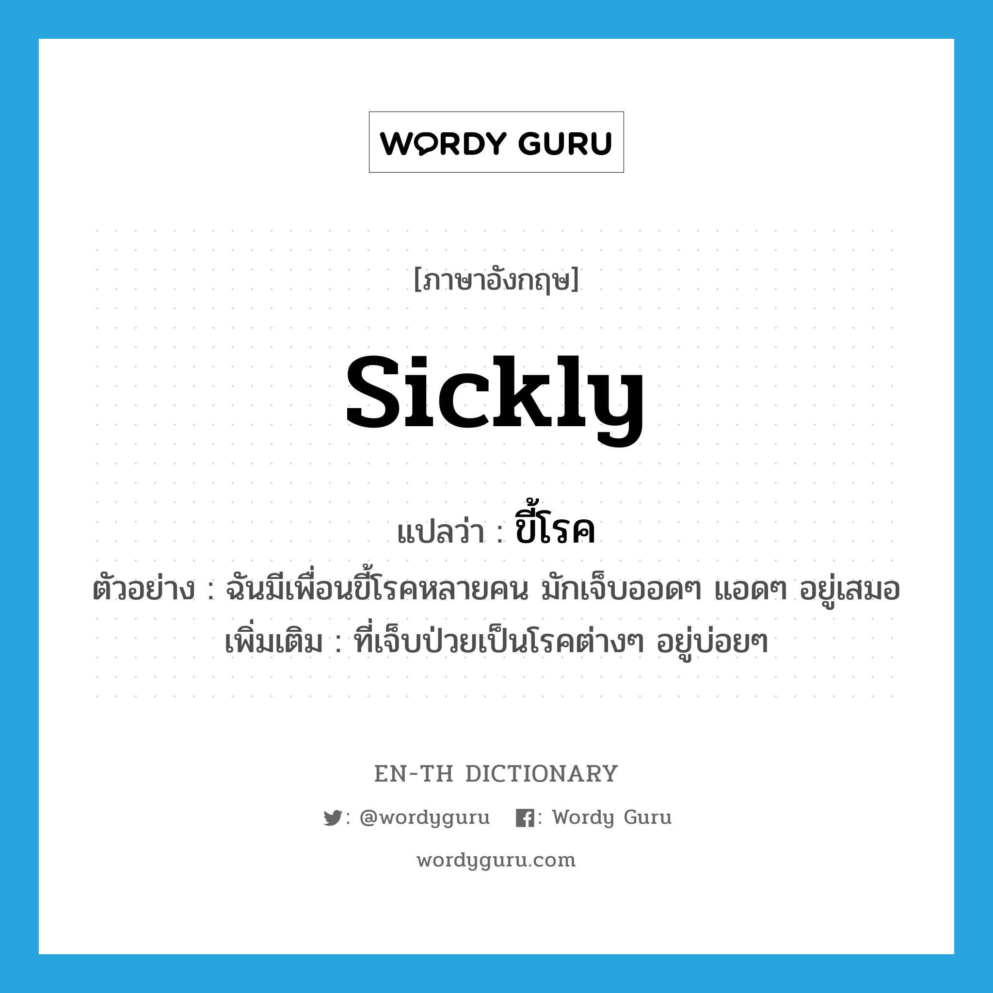 sickly แปลว่า?, คำศัพท์ภาษาอังกฤษ sickly แปลว่า ขี้โรค ประเภท ADJ ตัวอย่าง ฉันมีเพื่อนขี้โรคหลายคน มักเจ็บออดๆ แอดๆ อยู่เสมอ เพิ่มเติม ที่เจ็บป่วยเป็นโรคต่างๆ อยู่บ่อยๆ หมวด ADJ