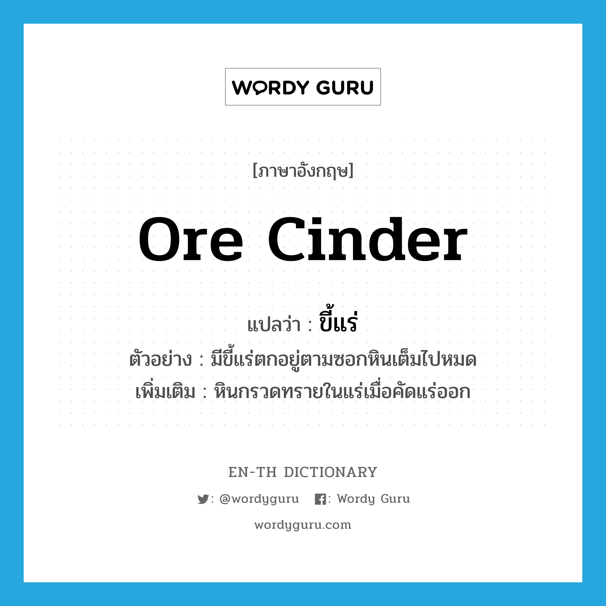 ore cinder แปลว่า?, คำศัพท์ภาษาอังกฤษ ore cinder แปลว่า ขี้แร่ ประเภท N ตัวอย่าง มีขี้แร่ตกอยู่ตามซอกหินเต็มไปหมด เพิ่มเติม หินกรวดทรายในแร่เมื่อคัดแร่ออก หมวด N