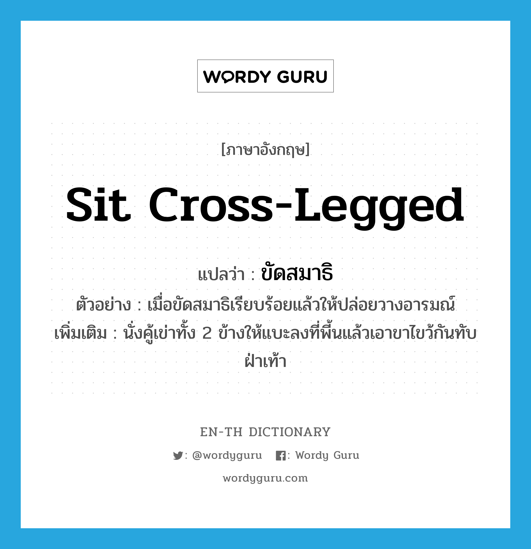 sit cross-legged แปลว่า?, คำศัพท์ภาษาอังกฤษ sit cross-legged แปลว่า ขัดสมาธิ ประเภท V ตัวอย่าง เมื่อขัดสมาธิเรียบร้อยแล้วให้ปล่อยวางอารมณ์ เพิ่มเติม นั่งคู้เข่าทั้ง 2 ข้างให้แบะลงที่พี้นแล้วเอาขาไขว้กันทับฝ่าเท้า หมวด V