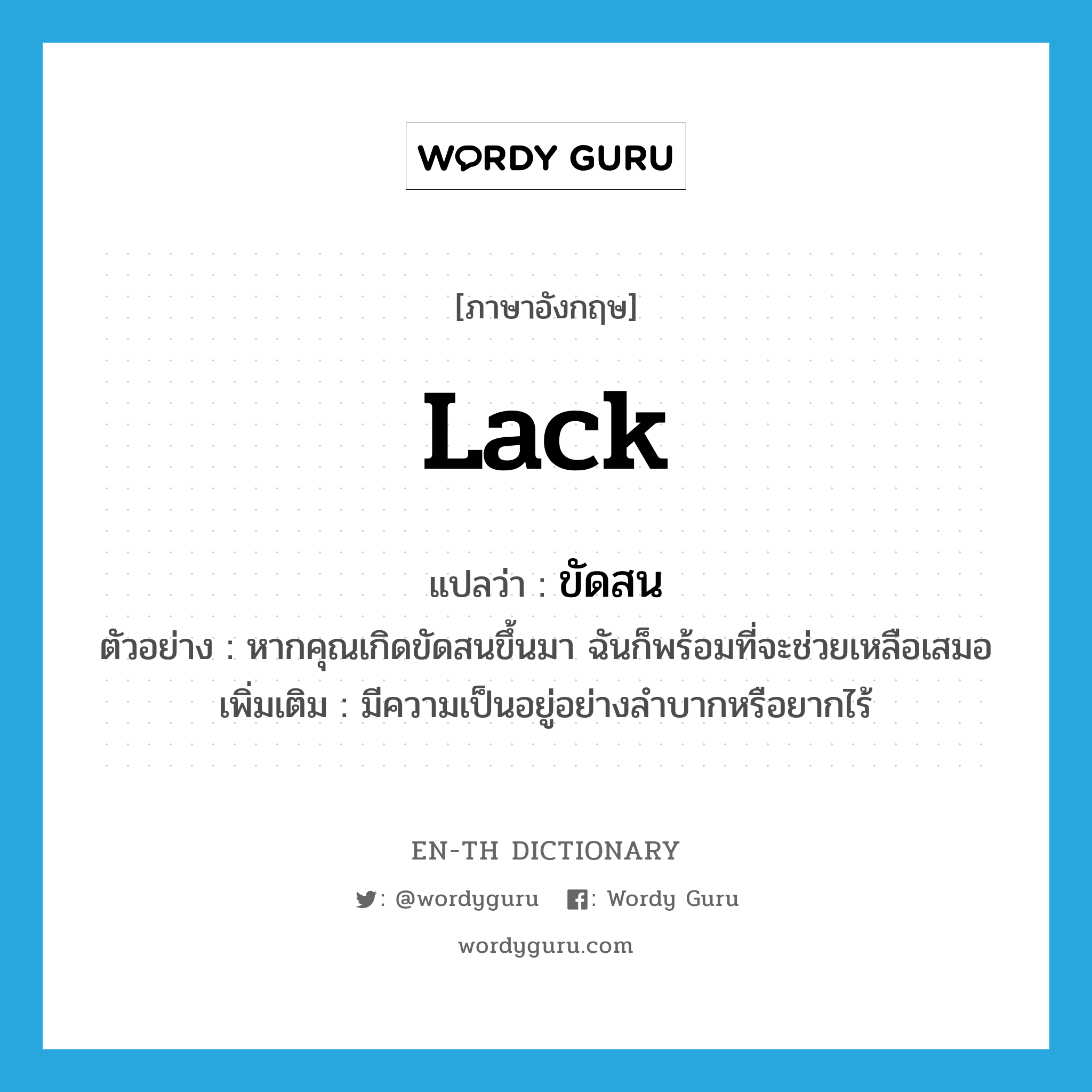 lack แปลว่า?, คำศัพท์ภาษาอังกฤษ lack แปลว่า ขัดสน ประเภท V ตัวอย่าง หากคุณเกิดขัดสนขึ้นมา ฉันก็พร้อมที่จะช่วยเหลือเสมอ เพิ่มเติม มีความเป็นอยู่อย่างลำบากหรือยากไร้ หมวด V