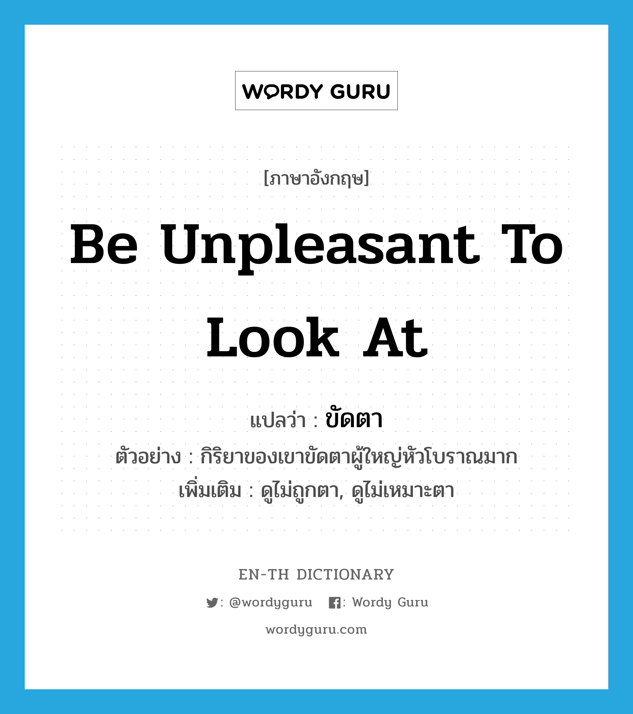 be unpleasant to look at แปลว่า?, คำศัพท์ภาษาอังกฤษ be unpleasant to look at แปลว่า ขัดตา ประเภท V ตัวอย่าง กิริยาของเขาขัดตาผู้ใหญ่หัวโบราณมาก เพิ่มเติม ดูไม่ถูกตา, ดูไม่เหมาะตา หมวด V