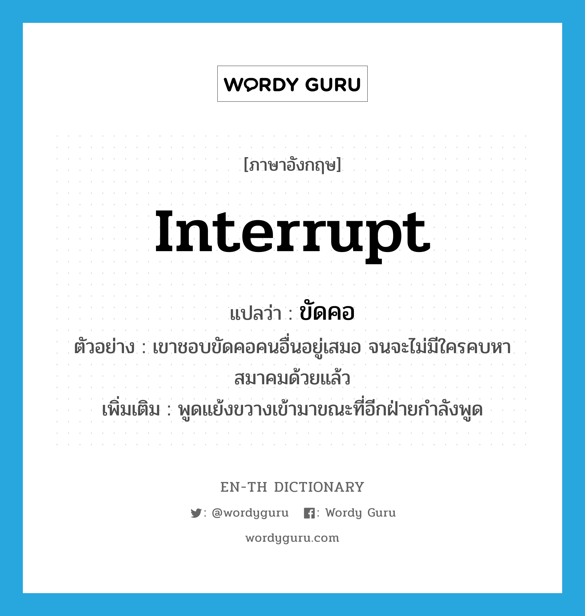 interrupt แปลว่า?, คำศัพท์ภาษาอังกฤษ interrupt แปลว่า ขัดคอ ประเภท V ตัวอย่าง เขาชอบขัดคอคนอื่นอยู่เสมอ จนจะไม่มีใครคบหาสมาคมด้วยแล้ว เพิ่มเติม พูดแย้งขวางเข้ามาขณะที่อีกฝ่ายกำลังพูด หมวด V