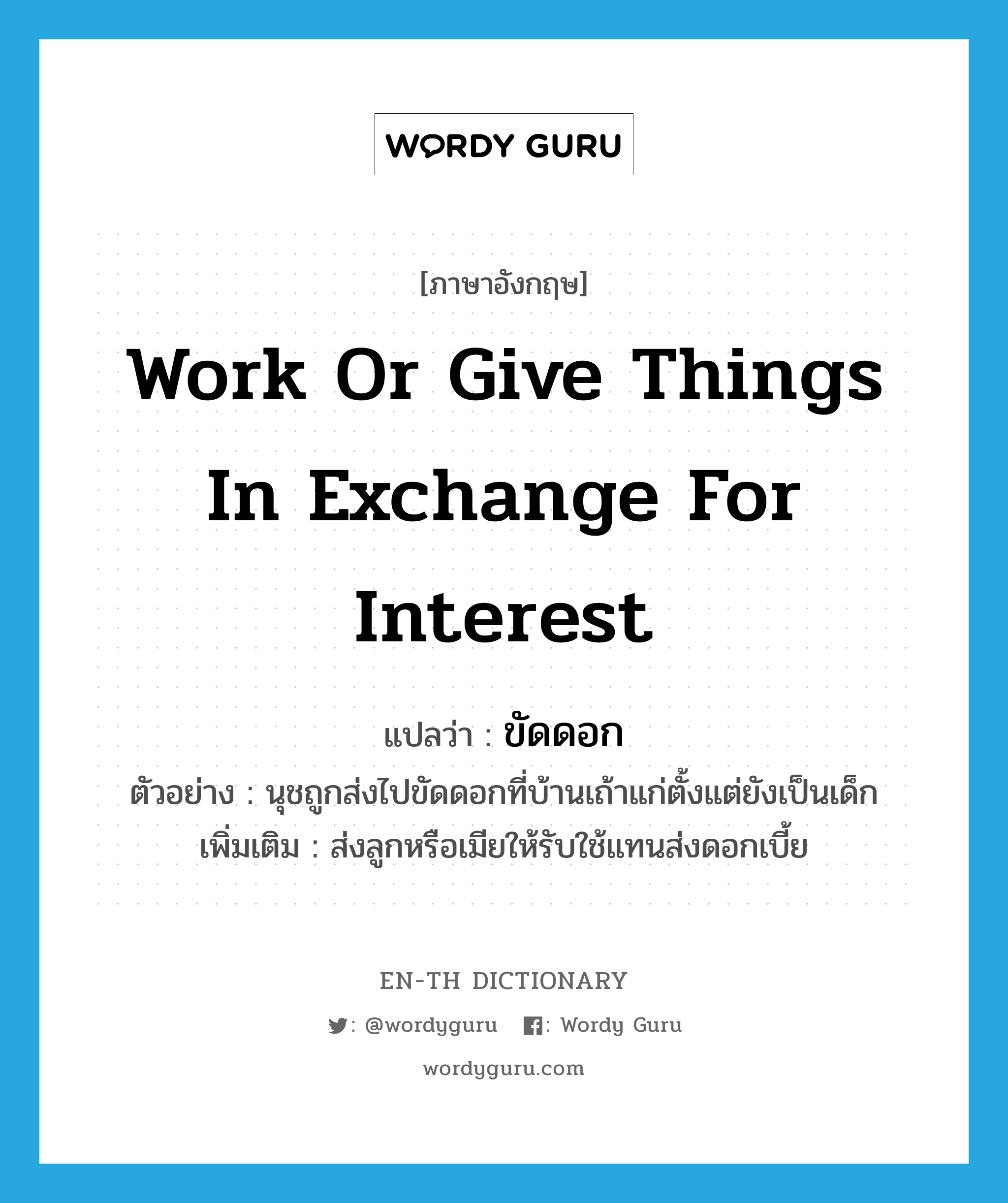 work or give things in exchange for interest แปลว่า?, คำศัพท์ภาษาอังกฤษ work or give things in exchange for interest แปลว่า ขัดดอก ประเภท V ตัวอย่าง นุชถูกส่งไปขัดดอกที่บ้านเถ้าแก่ตั้งแต่ยังเป็นเด็ก เพิ่มเติม ส่งลูกหรือเมียให้รับใช้แทนส่งดอกเบี้ย หมวด V