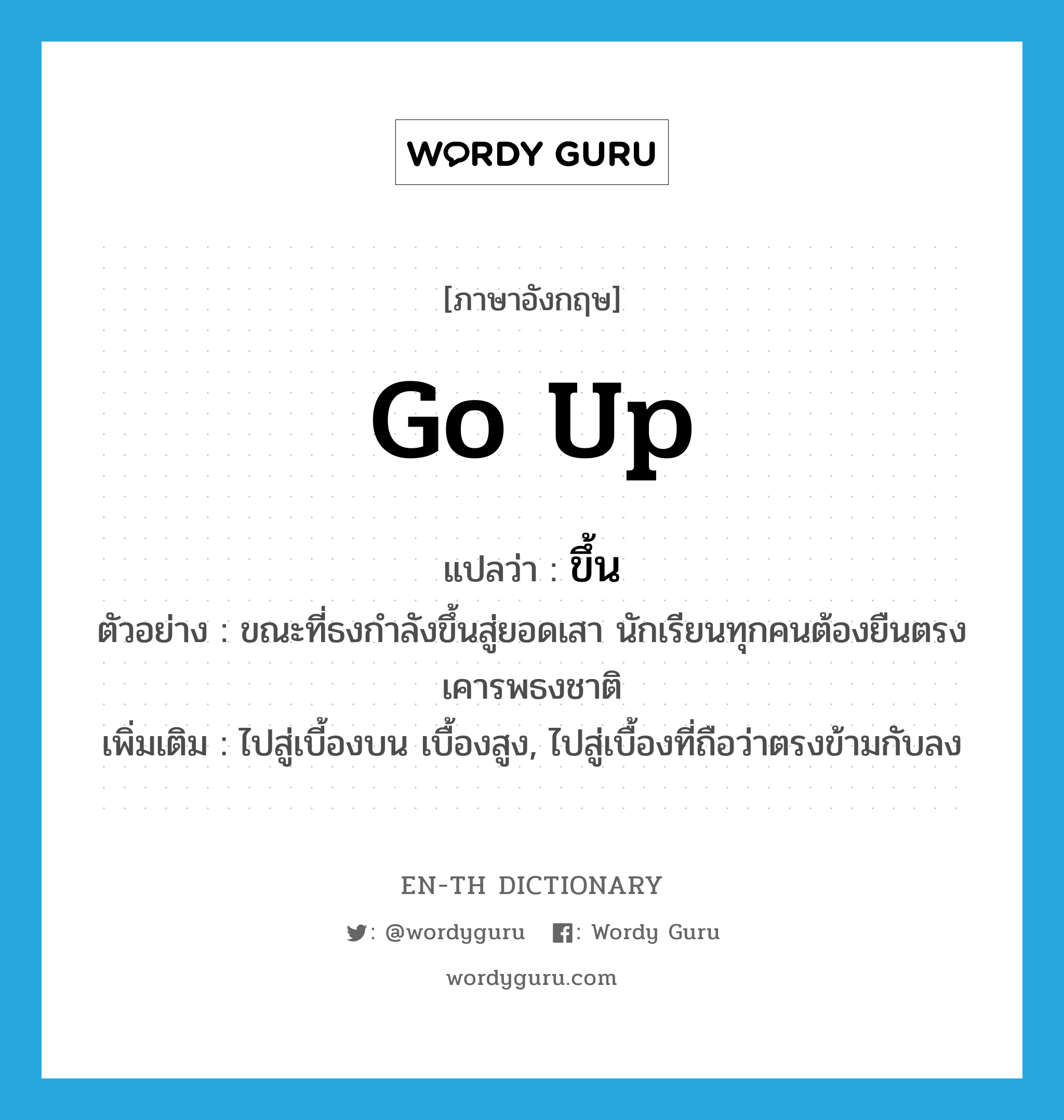 go up แปลว่า?, คำศัพท์ภาษาอังกฤษ go up แปลว่า ขึ้น ประเภท V ตัวอย่าง ขณะที่ธงกำลังขึ้นสู่ยอดเสา นักเรียนทุกคนต้องยืนตรงเคารพธงชาติ เพิ่มเติม ไปสู่เบี้องบน เบื้องสูง, ไปสู่เบื้องที่ถือว่าตรงข้ามกับลง หมวด V