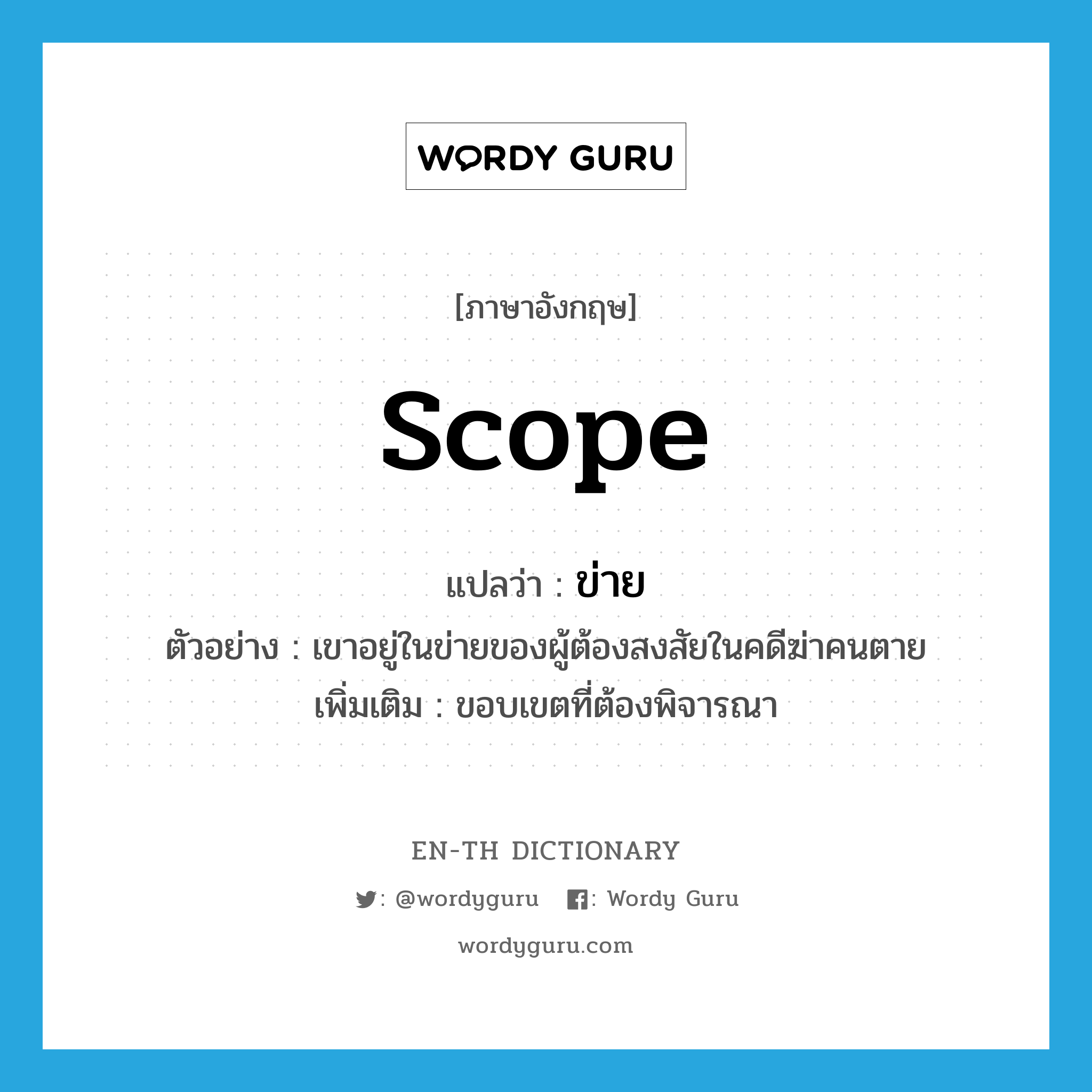 scope แปลว่า?, คำศัพท์ภาษาอังกฤษ scope แปลว่า ข่าย ประเภท N ตัวอย่าง เขาอยู่ในข่ายของผู้ต้องสงสัยในคดีฆ่าคนตาย เพิ่มเติม ขอบเขตที่ต้องพิจารณา หมวด N