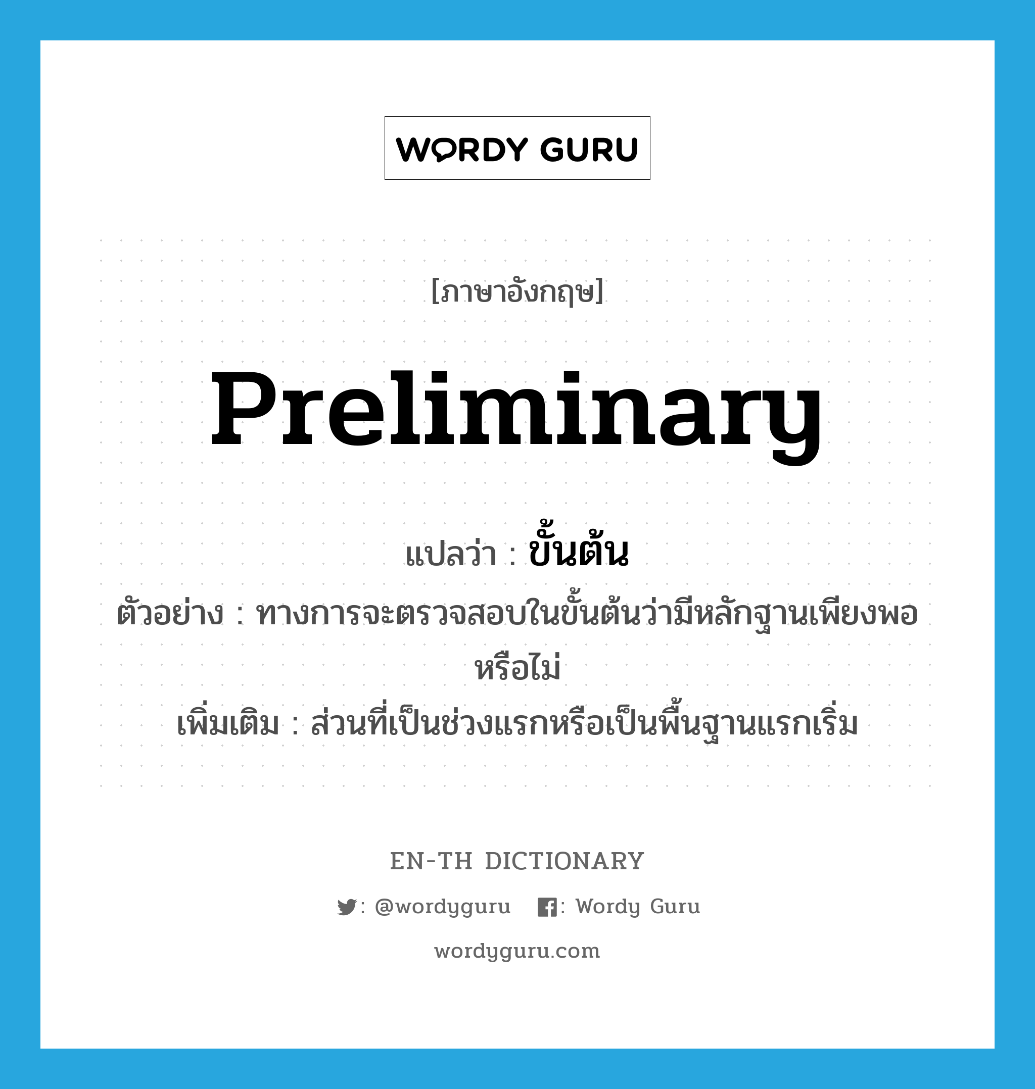 preliminary แปลว่า?, คำศัพท์ภาษาอังกฤษ preliminary แปลว่า ขั้นต้น ประเภท N ตัวอย่าง ทางการจะตรวจสอบในขั้นต้นว่ามีหลักฐานเพียงพอหรือไม่ เพิ่มเติม ส่วนที่เป็นช่วงแรกหรือเป็นพื้นฐานแรกเริ่ม หมวด N