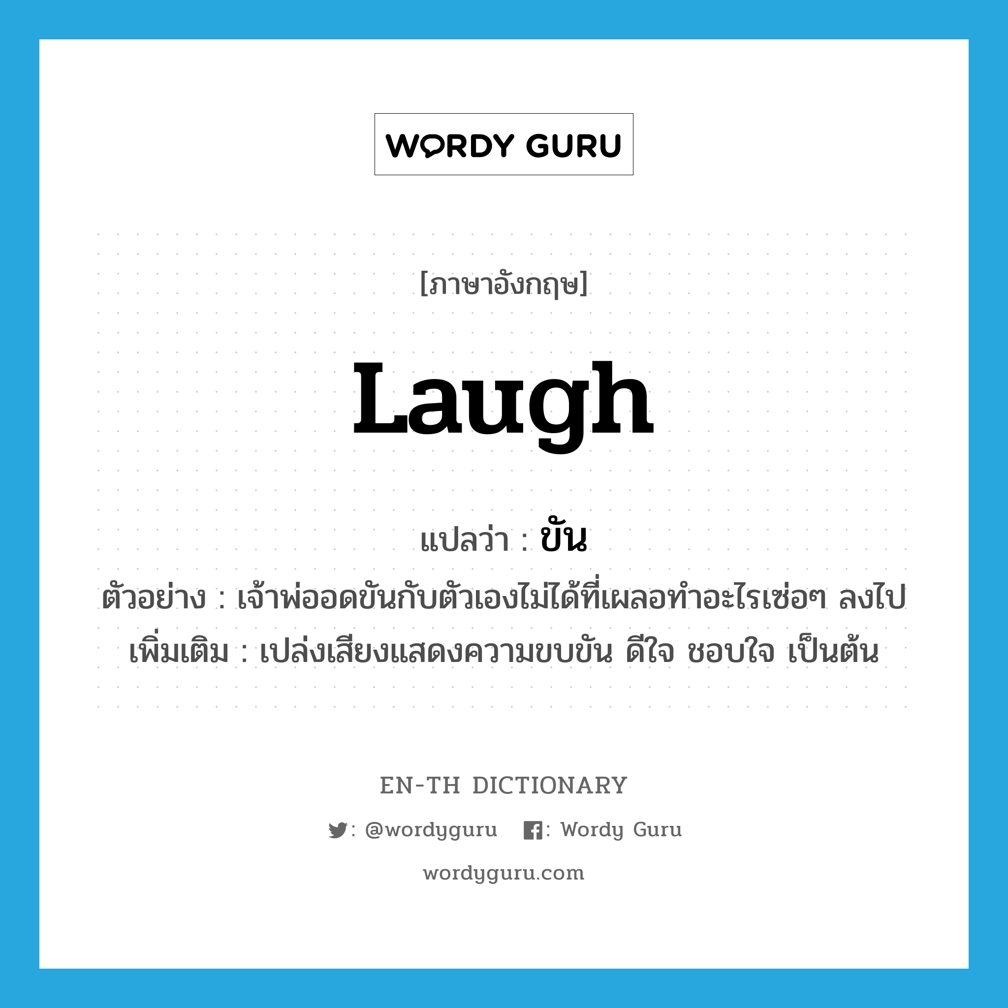 laugh แปลว่า?, คำศัพท์ภาษาอังกฤษ laugh แปลว่า ขัน ประเภท V ตัวอย่าง เจ้าพ่ออดขันกับตัวเองไม่ได้ที่เผลอทำอะไรเซ่อๆ ลงไป เพิ่มเติม เปล่งเสียงแสดงความขบขัน ดีใจ ชอบใจ เป็นต้น หมวด V