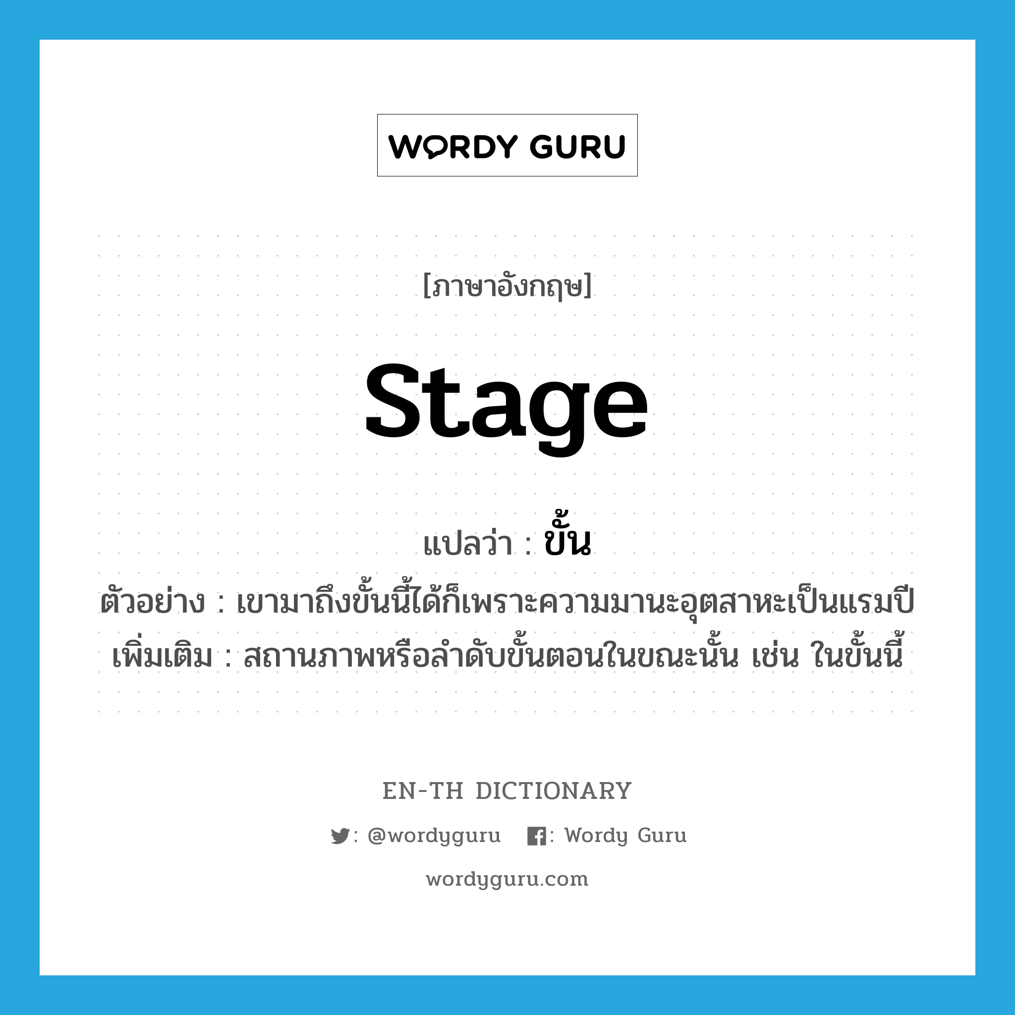 stage แปลว่า?, คำศัพท์ภาษาอังกฤษ stage แปลว่า ขั้น ประเภท N ตัวอย่าง เขามาถึงขั้นนี้ได้ก็เพราะความมานะอุตสาหะเป็นแรมปี เพิ่มเติม สถานภาพหรือลำดับขั้นตอนในขณะนั้น เช่น ในขั้นนี้ หมวด N