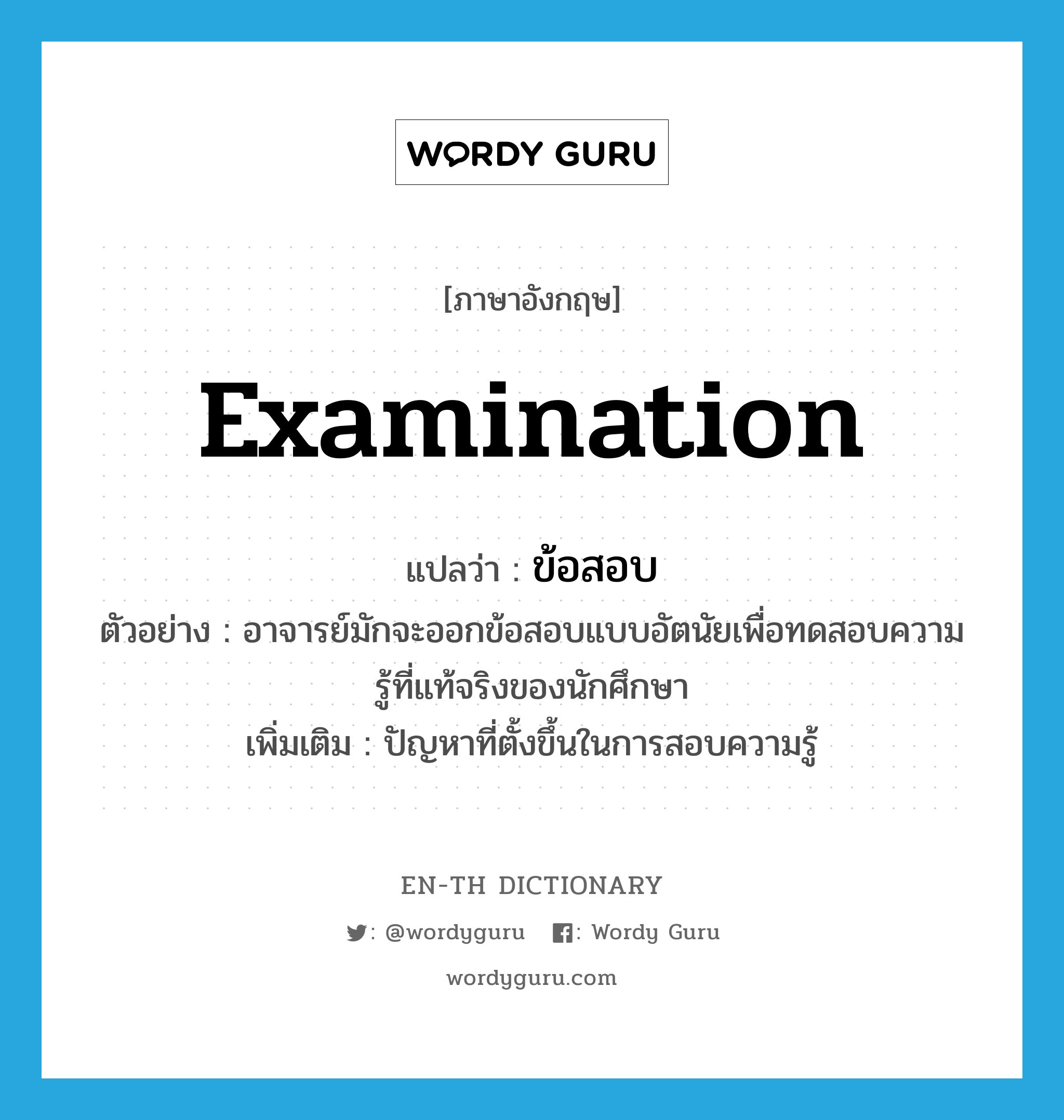 examination แปลว่า?, คำศัพท์ภาษาอังกฤษ examination แปลว่า ข้อสอบ ประเภท N ตัวอย่าง อาจารย์มักจะออกข้อสอบแบบอัตนัยเพื่อทดสอบความรู้ที่แท้จริงของนักศึกษา เพิ่มเติม ปัญหาที่ตั้งขึ้นในการสอบความรู้ หมวด N