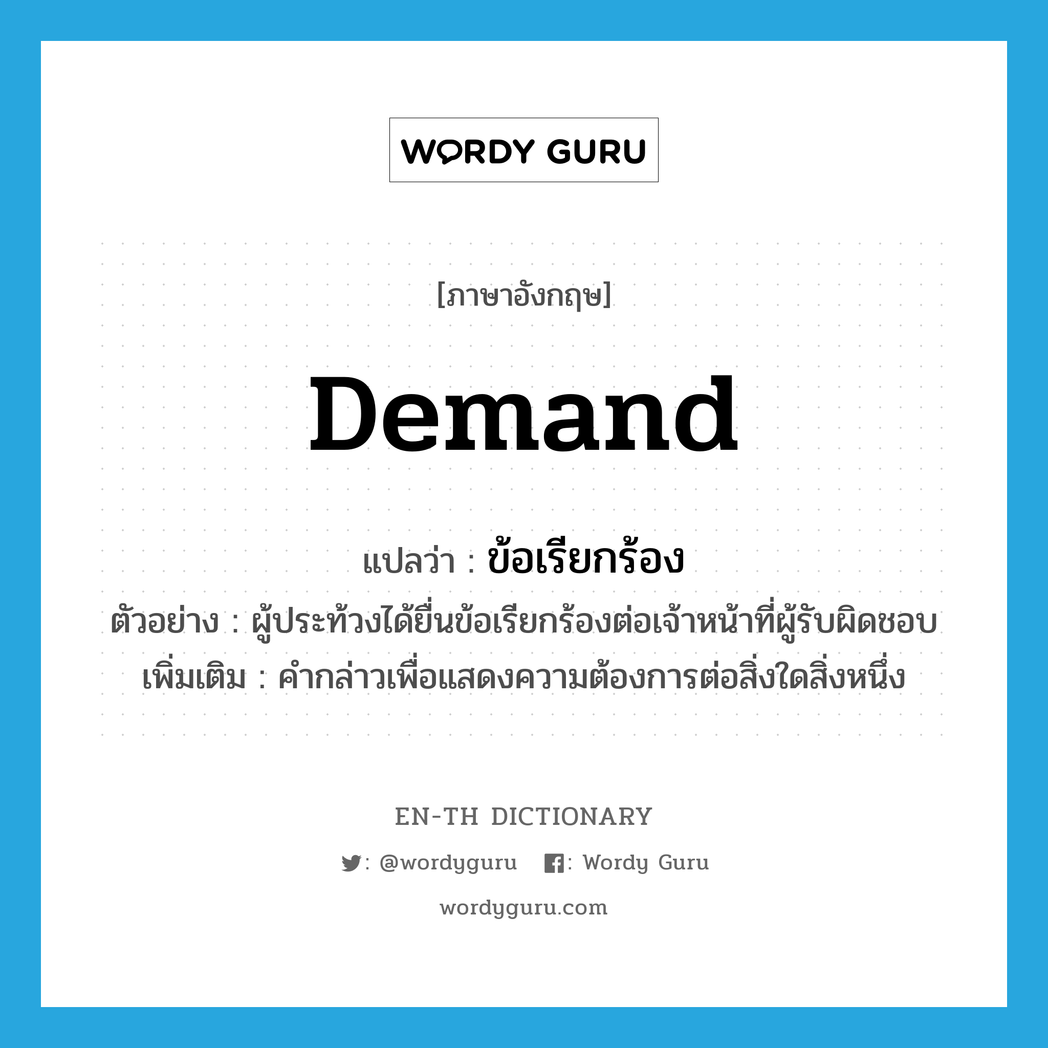 demand แปลว่า?, คำศัพท์ภาษาอังกฤษ demand แปลว่า ข้อเรียกร้อง ประเภท N ตัวอย่าง ผู้ประท้วงได้ยื่นข้อเรียกร้องต่อเจ้าหน้าที่ผู้รับผิดชอบ เพิ่มเติม คำกล่าวเพื่อแสดงความต้องการต่อสิ่งใดสิ่งหนึ่ง หมวด N