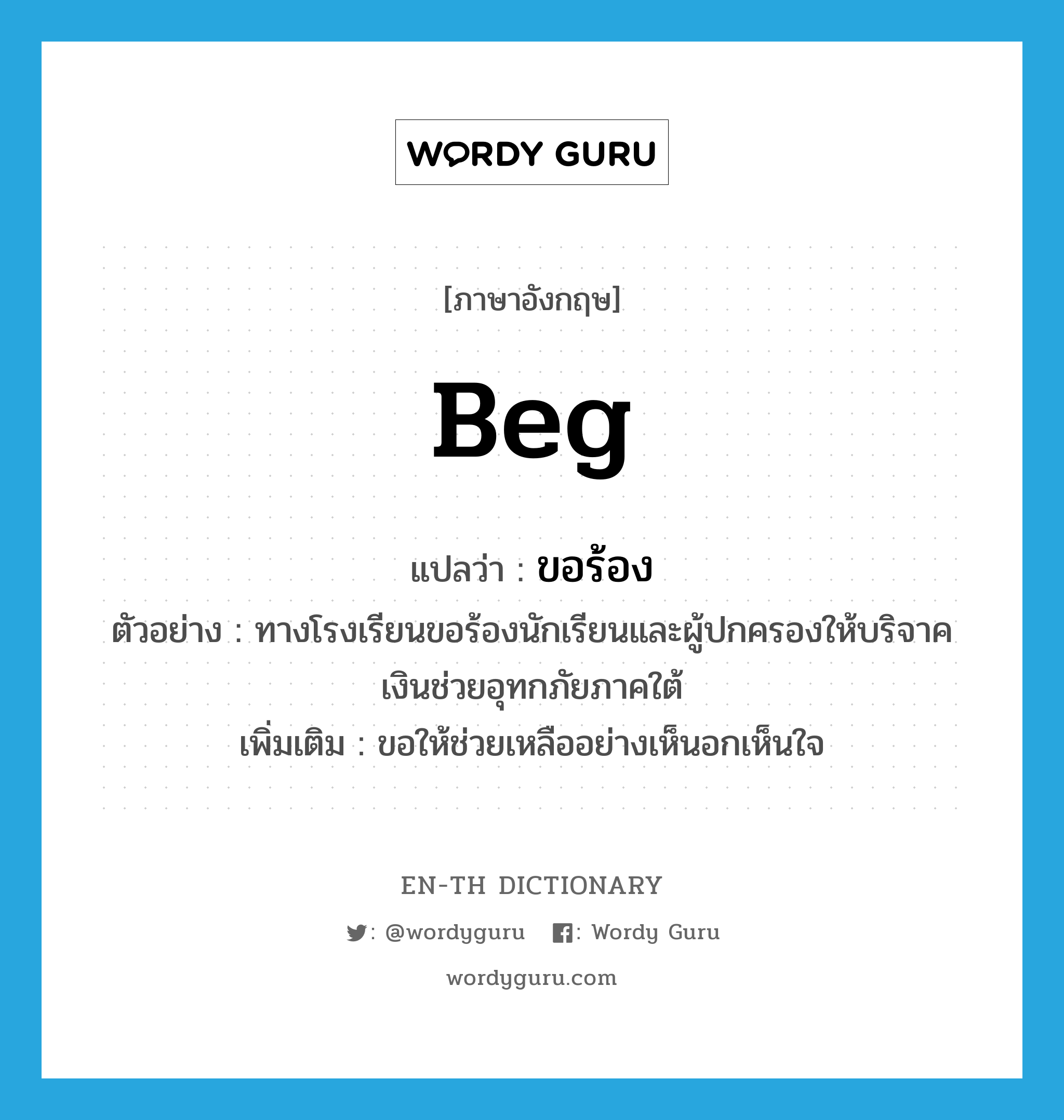 beg แปลว่า?, คำศัพท์ภาษาอังกฤษ beg แปลว่า ขอร้อง ประเภท V ตัวอย่าง ทางโรงเรียนขอร้องนักเรียนและผู้ปกครองให้บริจาคเงินช่วยอุทกภัยภาคใต้ เพิ่มเติม ขอให้ช่วยเหลืออย่างเห็นอกเห็นใจ หมวด V