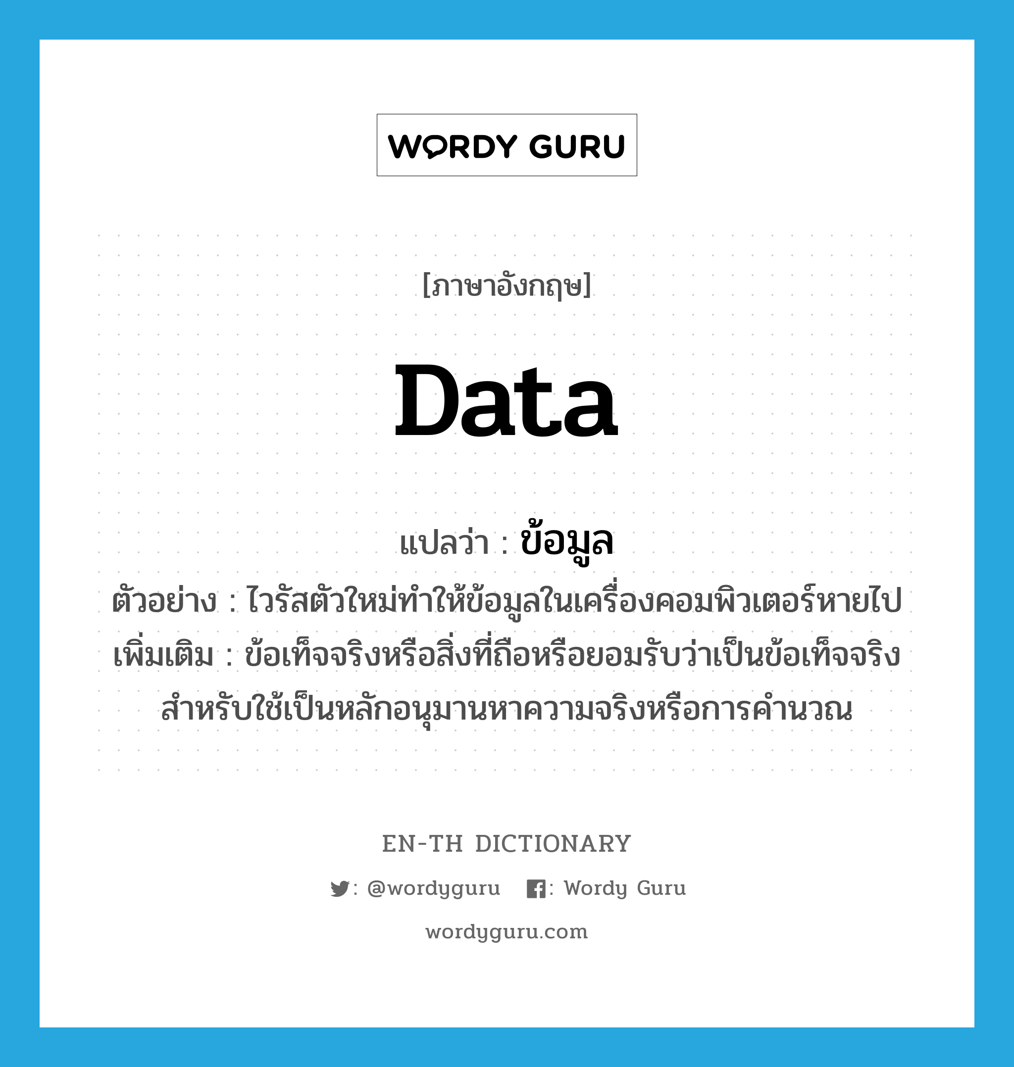 data แปลว่า?, คำศัพท์ภาษาอังกฤษ data แปลว่า ข้อมูล ประเภท N ตัวอย่าง ไวรัสตัวใหม่ทำให้ข้อมูลในเครื่องคอมพิวเตอร์หายไป เพิ่มเติม ข้อเท็จจริงหรือสิ่งที่ถือหรือยอมรับว่าเป็นข้อเท็จจริงสำหรับใช้เป็นหลักอนุมานหาความจริงหรือการคำนวณ หมวด N