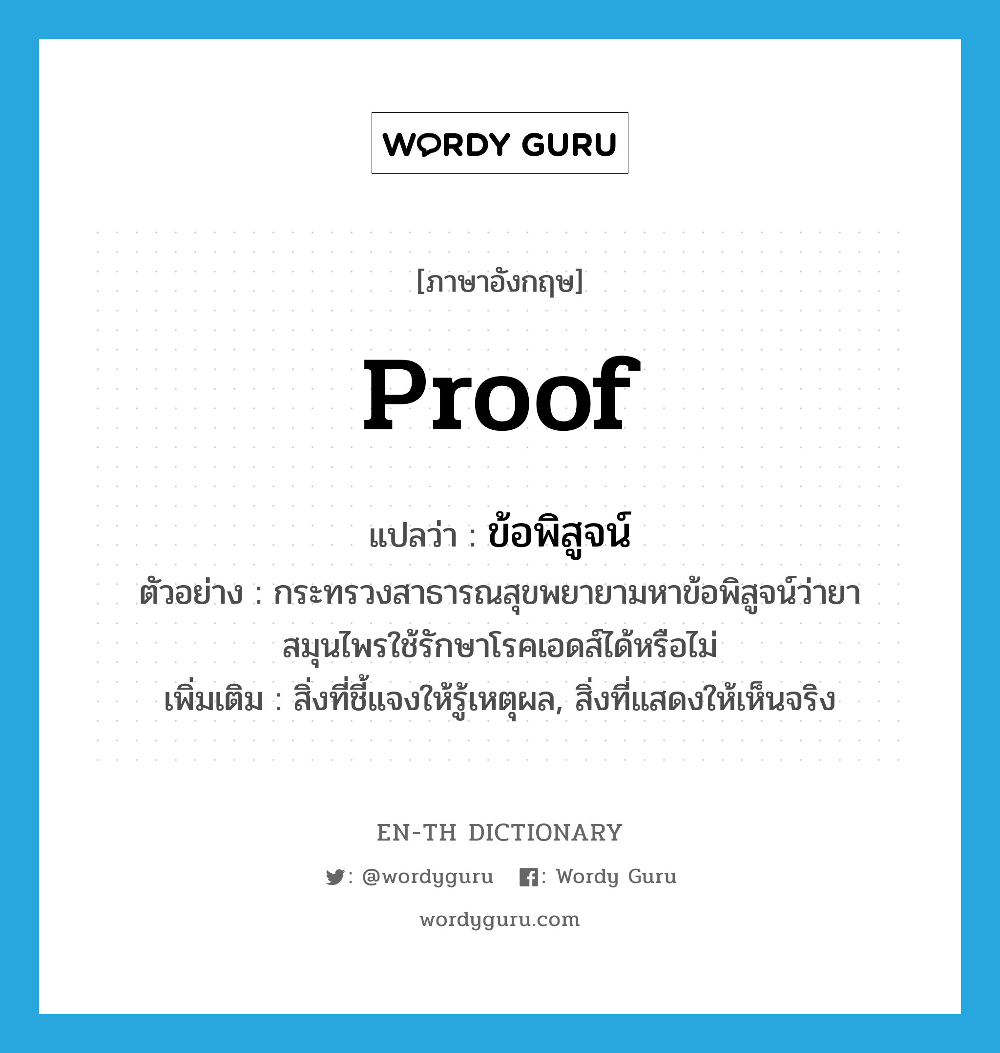 proof แปลว่า?, คำศัพท์ภาษาอังกฤษ proof แปลว่า ข้อพิสูจน์ ประเภท N ตัวอย่าง กระทรวงสาธารณสุขพยายามหาข้อพิสูจน์ว่ายาสมุนไพรใช้รักษาโรคเอดส์ได้หรือไม่ เพิ่มเติม สิ่งที่ชี้แจงให้รู้เหตุผล, สิ่งที่แสดงให้เห็นจริง หมวด N