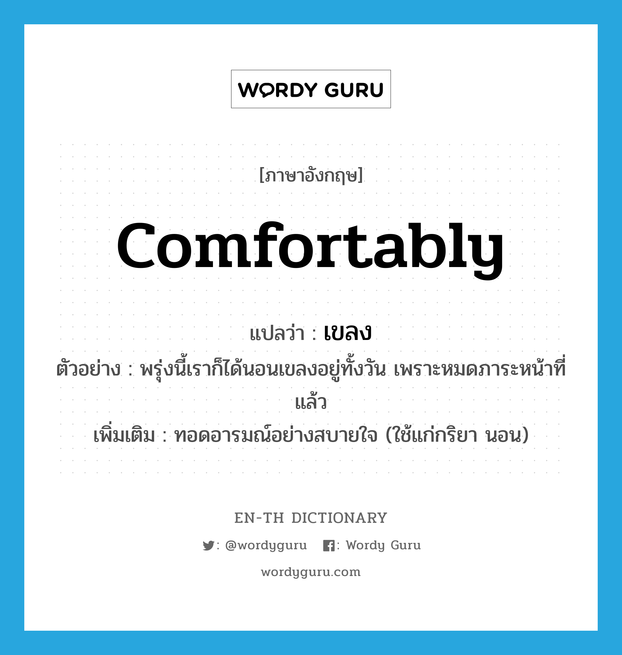 comfortably แปลว่า?, คำศัพท์ภาษาอังกฤษ comfortably แปลว่า เขลง ประเภท ADV ตัวอย่าง พรุ่งนี้เราก็ได้นอนเขลงอยู่ทั้งวัน เพราะหมดภาระหน้าที่แล้ว เพิ่มเติม ทอดอารมณ์อย่างสบายใจ (ใช้แก่กริยา นอน) หมวด ADV