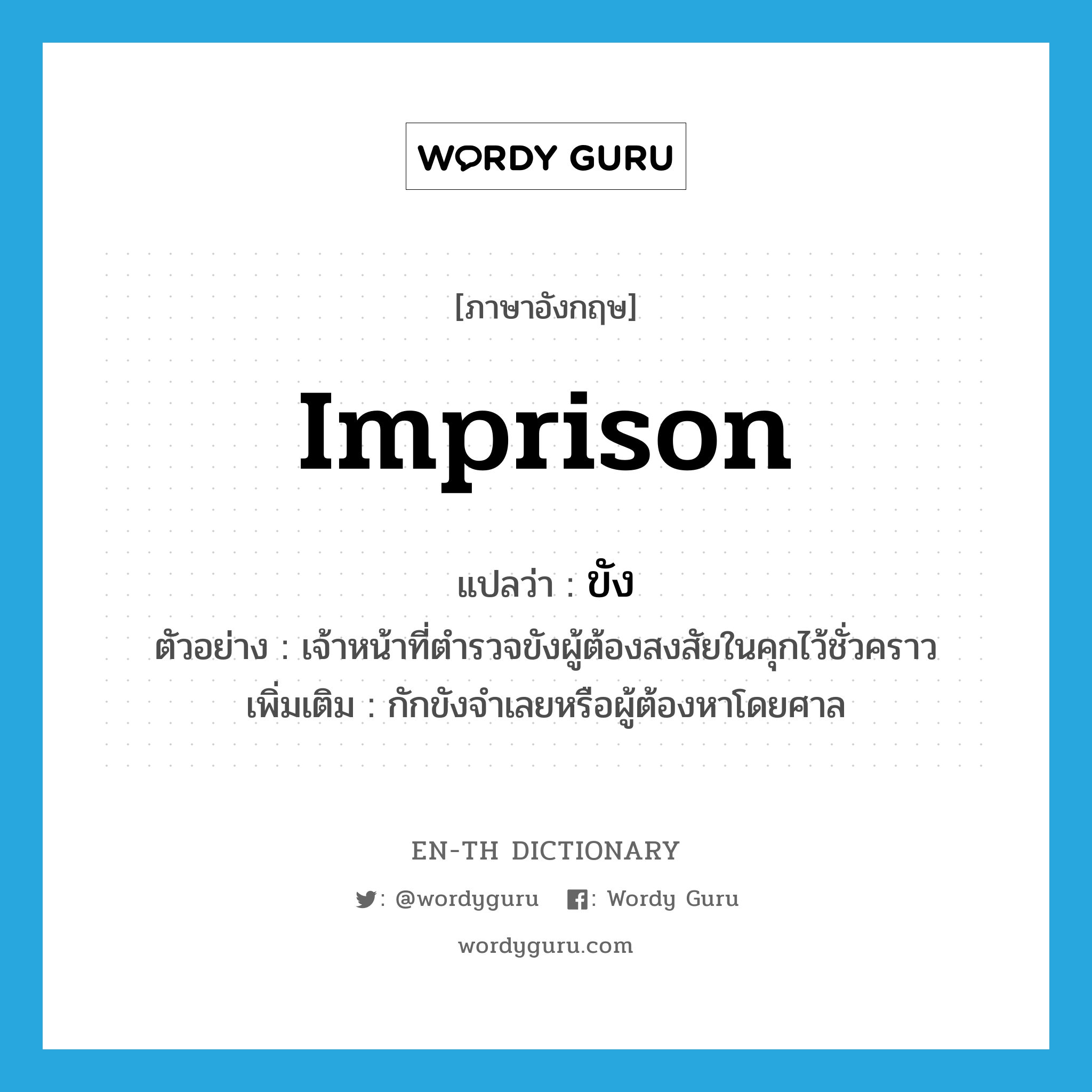 imprison แปลว่า?, คำศัพท์ภาษาอังกฤษ imprison แปลว่า ขัง ประเภท V ตัวอย่าง เจ้าหน้าที่ตำรวจขังผู้ต้องสงสัยในคุกไว้ชั่วคราว เพิ่มเติม กักขังจำเลยหรือผู้ต้องหาโดยศาล หมวด V