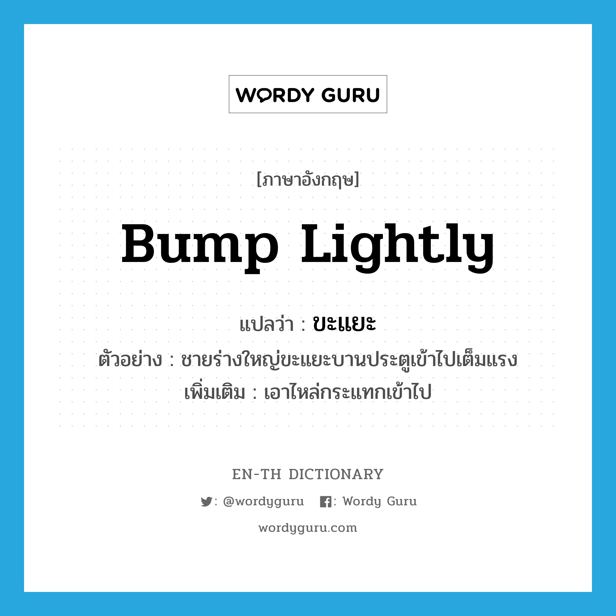 bump lightly แปลว่า?, คำศัพท์ภาษาอังกฤษ bump lightly แปลว่า ขะแยะ ประเภท V ตัวอย่าง ชายร่างใหญ่ขะแยะบานประตูเข้าไปเต็มแรง เพิ่มเติม เอาไหล่กระแทกเข้าไป หมวด V