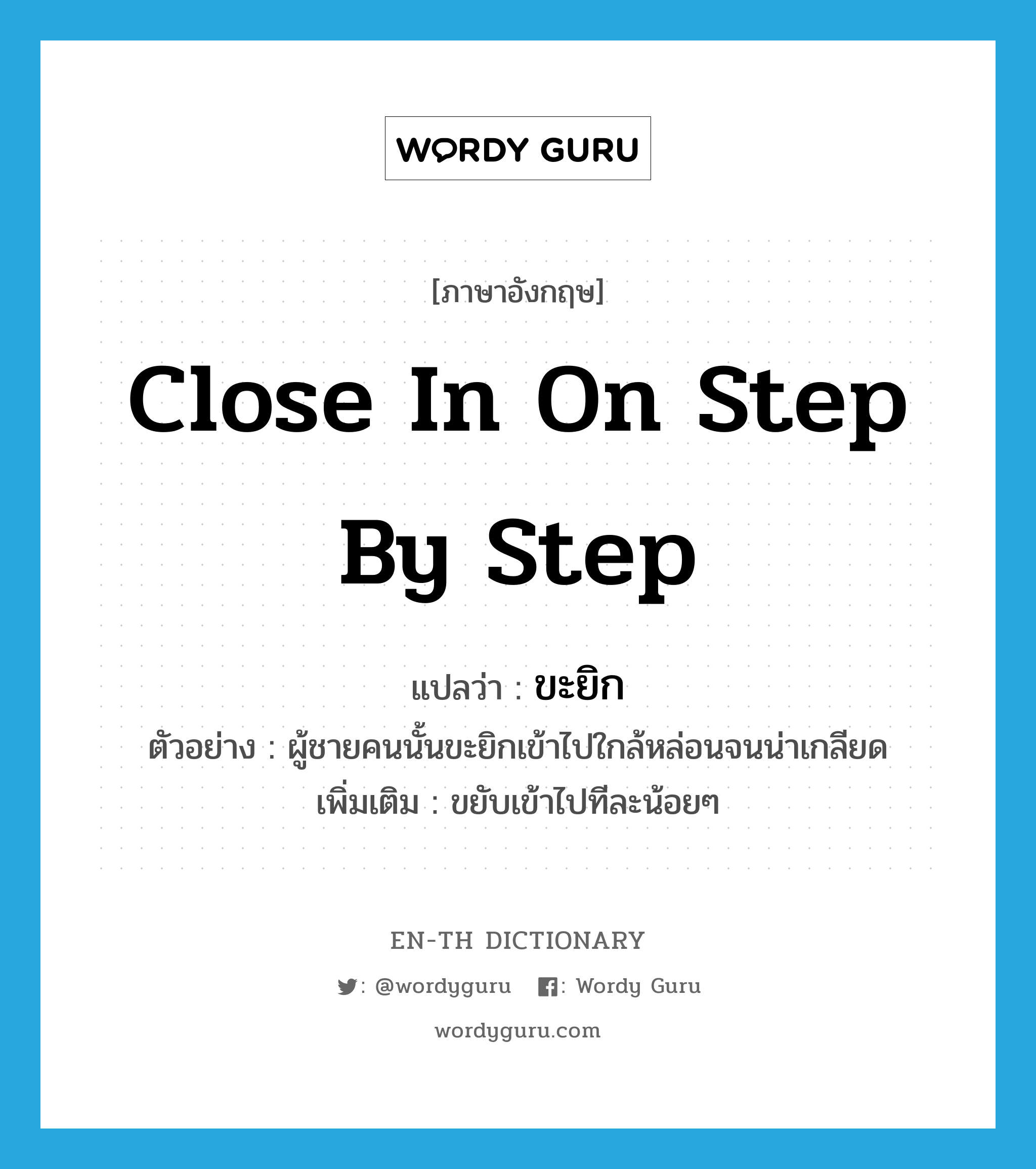 close in on step by step แปลว่า?, คำศัพท์ภาษาอังกฤษ close in on step by step แปลว่า ขะยิก ประเภท V ตัวอย่าง ผู้ชายคนนั้นขะยิกเข้าไปใกล้หล่อนจนน่าเกลียด เพิ่มเติม ขยับเข้าไปทีละน้อยๆ หมวด V