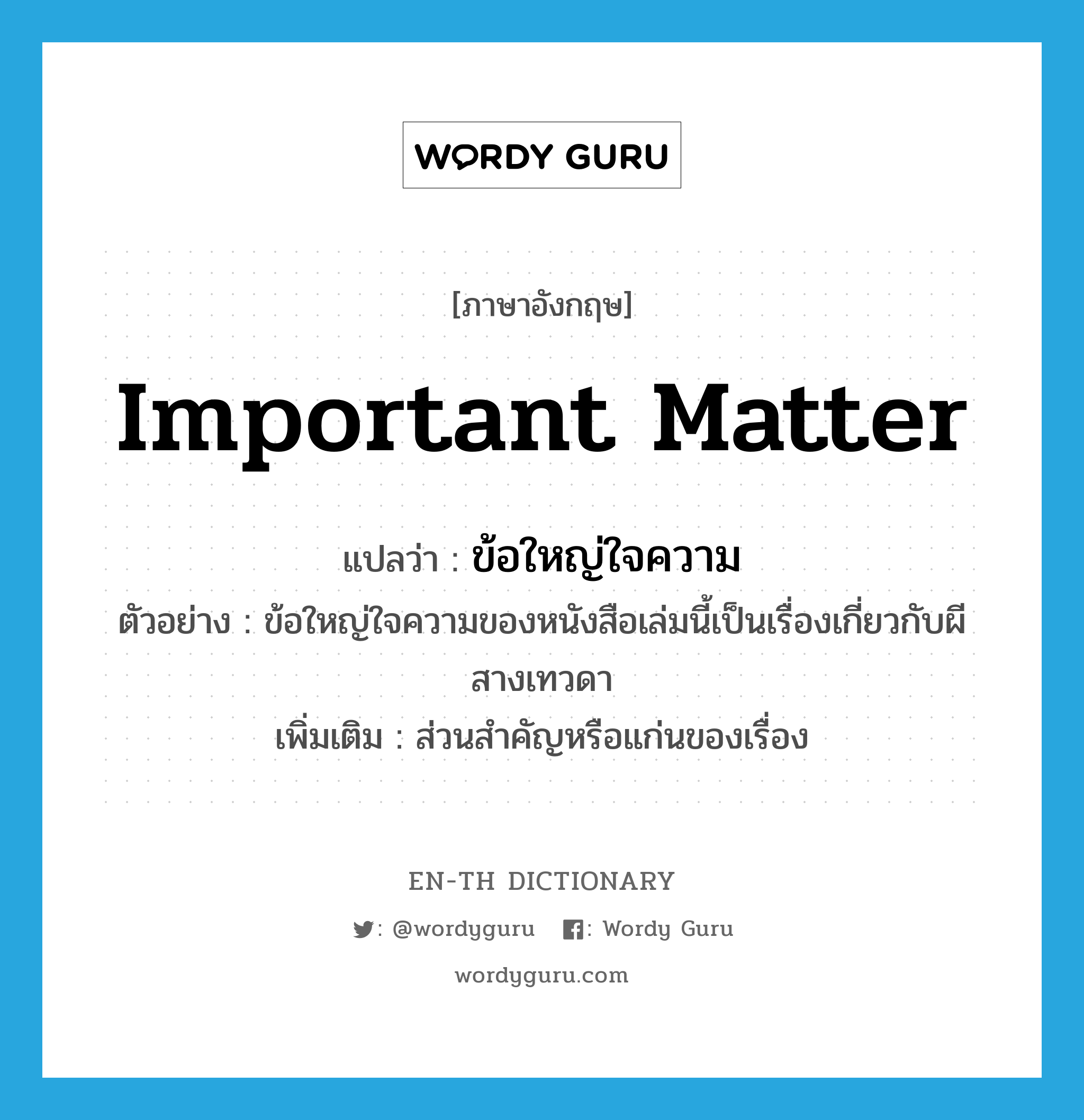 important matter แปลว่า?, คำศัพท์ภาษาอังกฤษ important matter แปลว่า ข้อใหญ่ใจความ ประเภท N ตัวอย่าง ข้อใหญ่ใจความของหนังสือเล่มนี้เป็นเรื่องเกี่ยวกับผีสางเทวดา เพิ่มเติม ส่วนสำคัญหรือแก่นของเรื่อง หมวด N