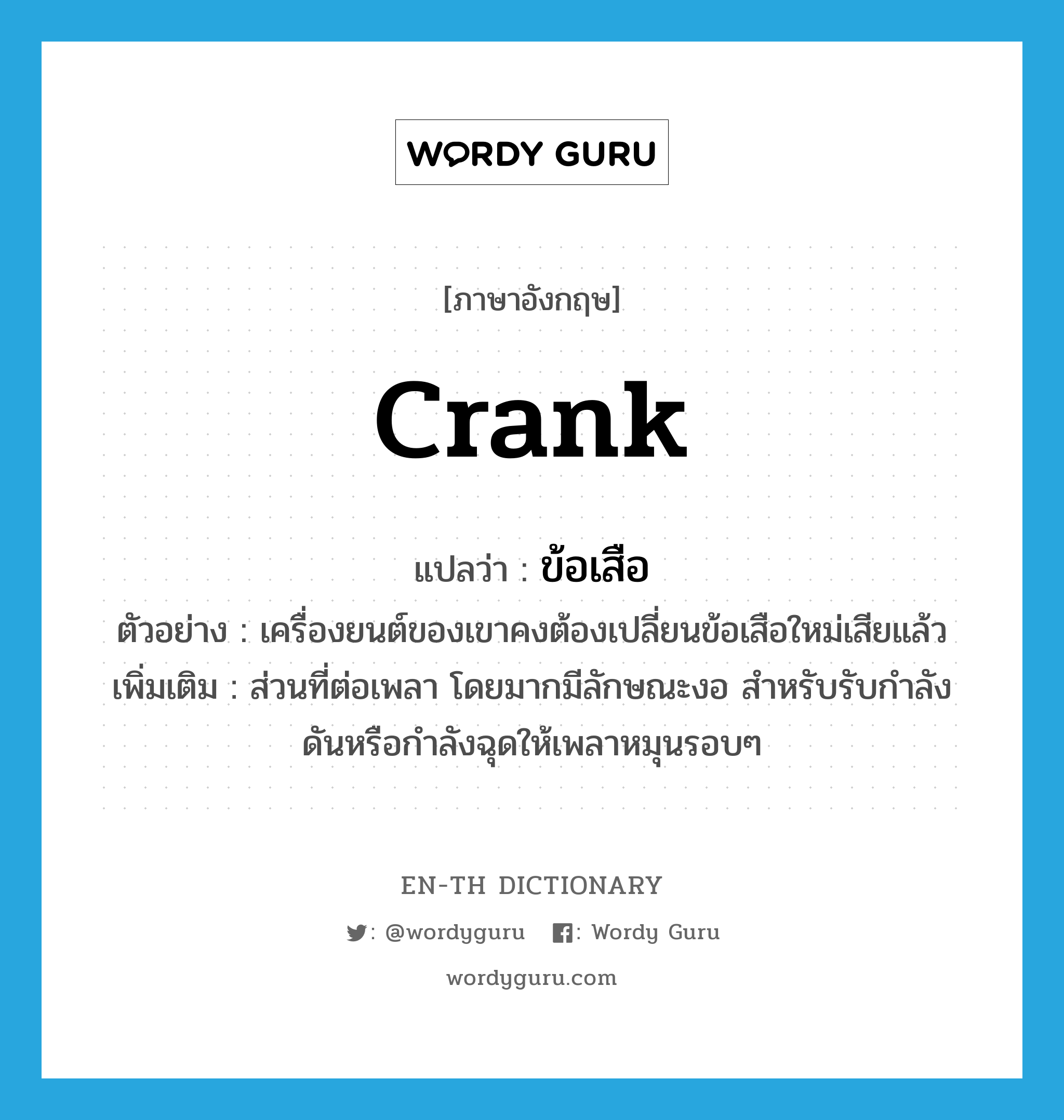 crank แปลว่า?, คำศัพท์ภาษาอังกฤษ crank แปลว่า ข้อเสือ ประเภท N ตัวอย่าง เครื่องยนต์ของเขาคงต้องเปลี่ยนข้อเสือใหม่เสียแล้ว เพิ่มเติม ส่วนที่ต่อเพลา โดยมากมีลักษณะงอ สำหรับรับกำลังดันหรือกำลังฉุดให้เพลาหมุนรอบๆ หมวด N