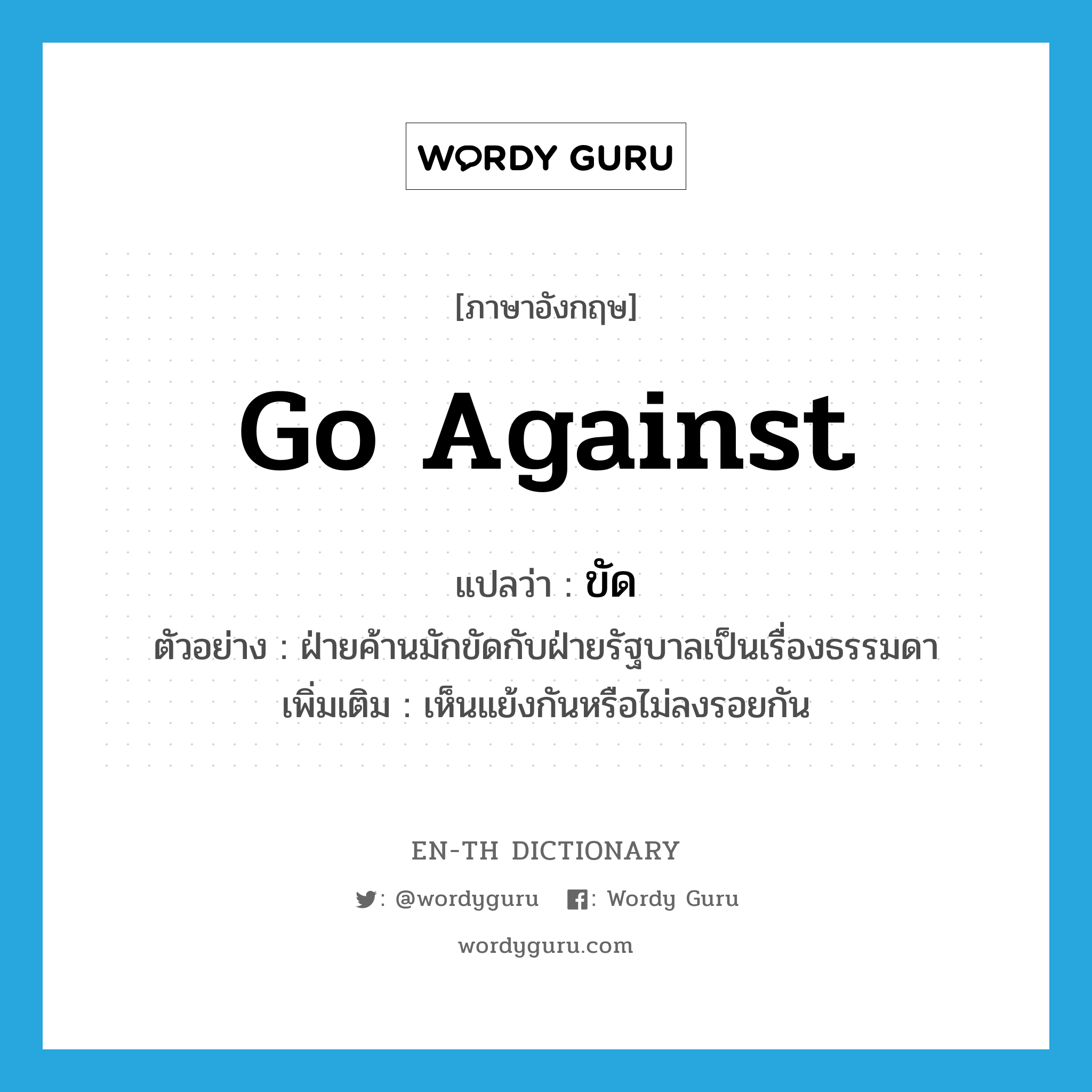 go against แปลว่า?, คำศัพท์ภาษาอังกฤษ go against แปลว่า ขัด ประเภท V ตัวอย่าง ฝ่ายค้านมักขัดกับฝ่ายรัฐบาลเป็นเรื่องธรรมดา เพิ่มเติม เห็นแย้งกันหรือไม่ลงรอยกัน หมวด V