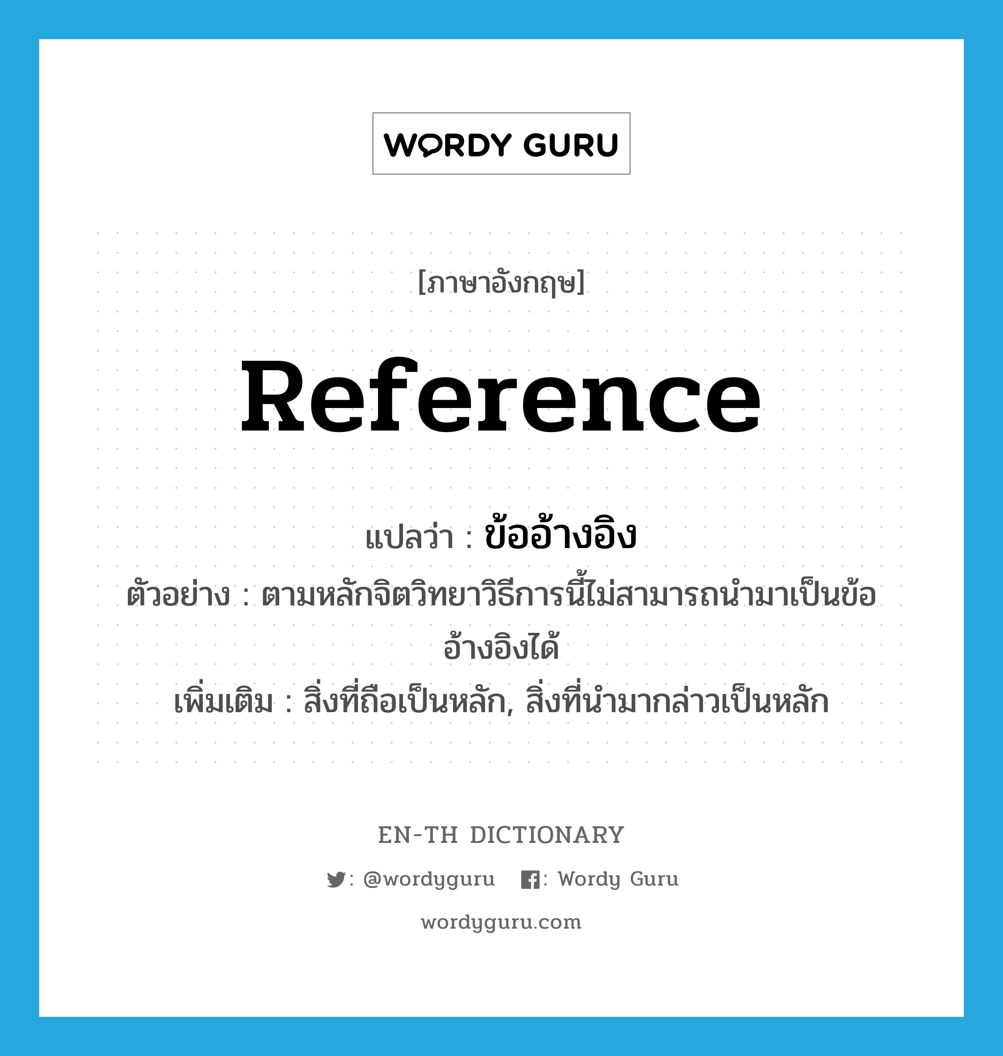 reference แปลว่า?, คำศัพท์ภาษาอังกฤษ reference แปลว่า ข้ออ้างอิง ประเภท N ตัวอย่าง ตามหลักจิตวิทยาวิธีการนี้ไม่สามารถนำมาเป็นข้ออ้างอิงได้ เพิ่มเติม สิ่งที่ถือเป็นหลัก, สิ่งที่นำมากล่าวเป็นหลัก หมวด N