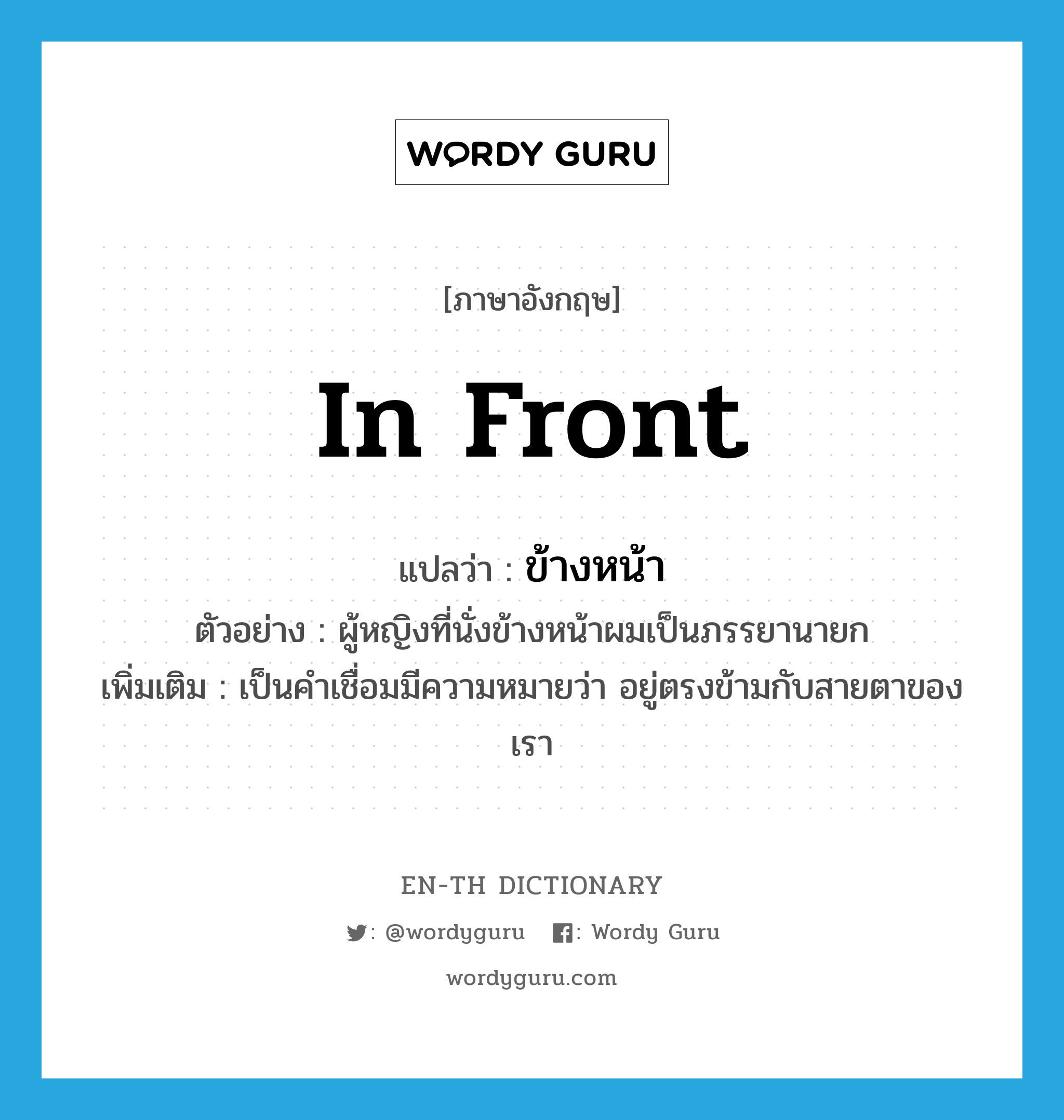 in front แปลว่า?, คำศัพท์ภาษาอังกฤษ in front แปลว่า ข้างหน้า ประเภท PREP ตัวอย่าง ผู้หญิงที่นั่งข้างหน้าผมเป็นภรรยานายก เพิ่มเติม เป็นคำเชื่อมมีความหมายว่า อยู่ตรงข้ามกับสายตาของเรา หมวด PREP