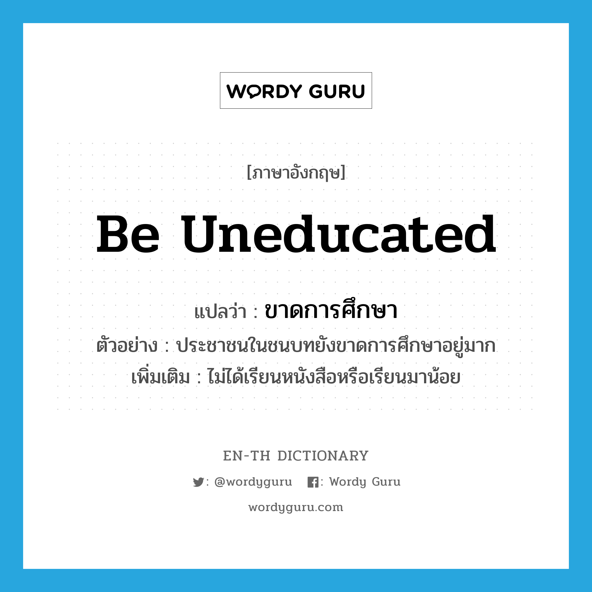 be uneducated แปลว่า?, คำศัพท์ภาษาอังกฤษ be uneducated แปลว่า ขาดการศึกษา ประเภท V ตัวอย่าง ประชาชนในชนบทยังขาดการศึกษาอยู่มาก เพิ่มเติม ไม่ได้เรียนหนังสือหรือเรียนมาน้อย หมวด V