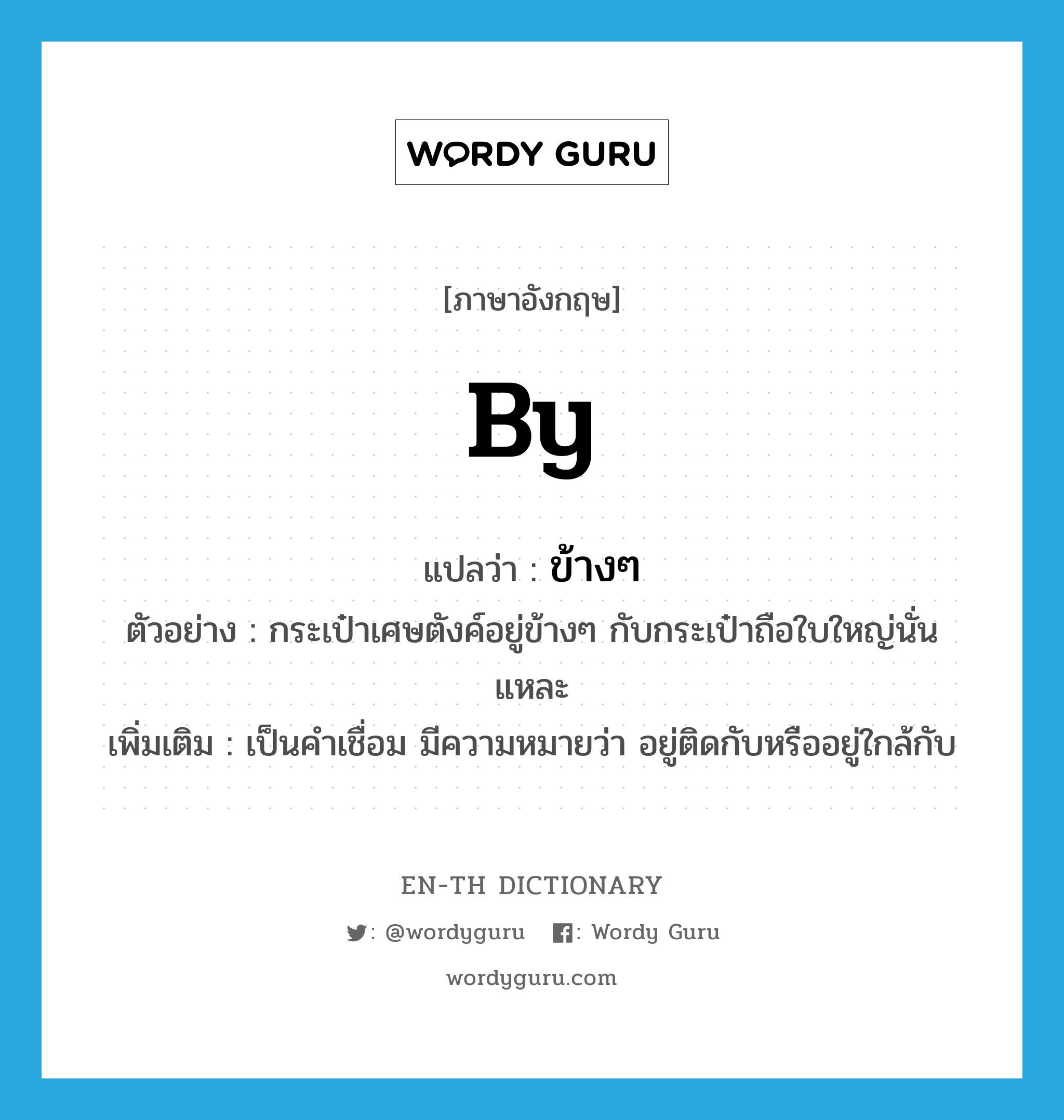 by แปลว่า?, คำศัพท์ภาษาอังกฤษ by แปลว่า ข้างๆ ประเภท PREP ตัวอย่าง กระเป๋าเศษตังค์อยู่ข้างๆ กับกระเป๋าถือใบใหญ่นั่นแหละ เพิ่มเติม เป็นคำเชื่อม มีความหมายว่า อยู่ติดกับหรืออยู่ใกล้กับ หมวด PREP