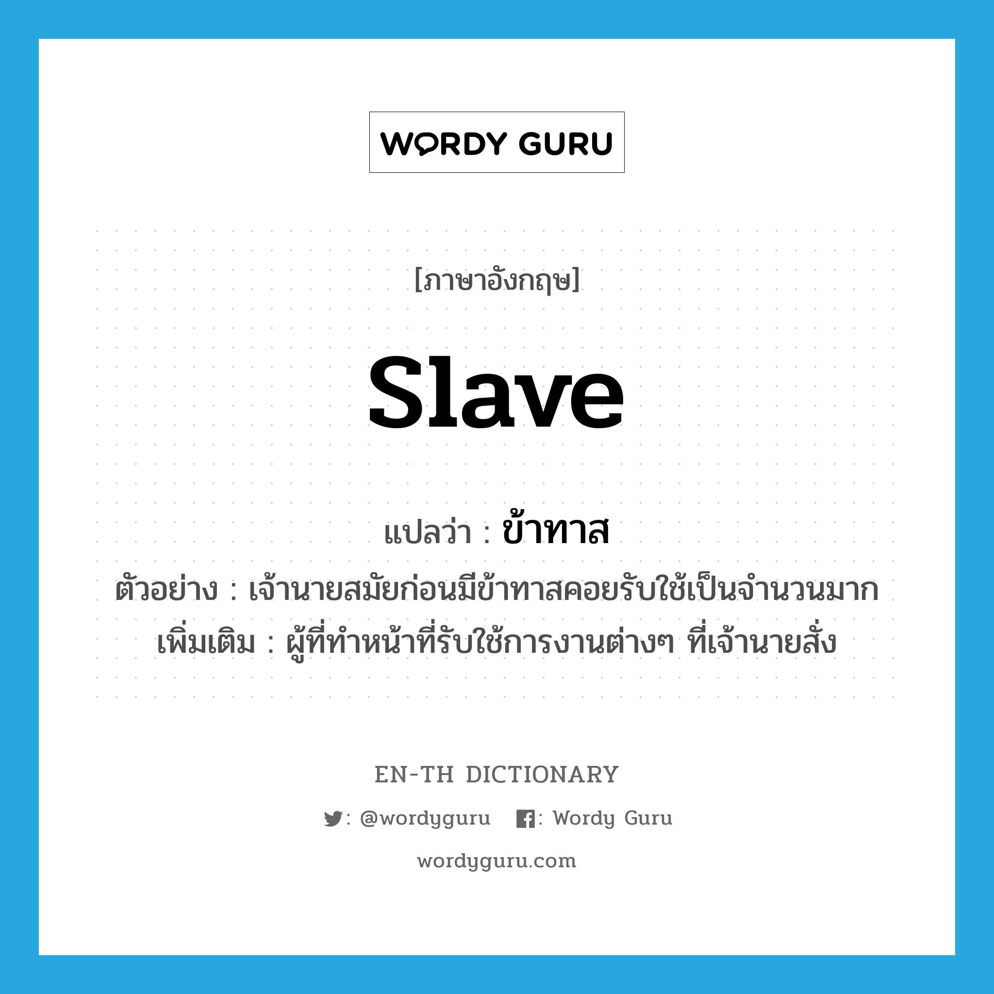 slave แปลว่า?, คำศัพท์ภาษาอังกฤษ slave แปลว่า ข้าทาส ประเภท N ตัวอย่าง เจ้านายสมัยก่อนมีข้าทาสคอยรับใช้เป็นจำนวนมาก เพิ่มเติม ผู้ที่ทำหน้าที่รับใช้การงานต่างๆ ที่เจ้านายสั่ง หมวด N