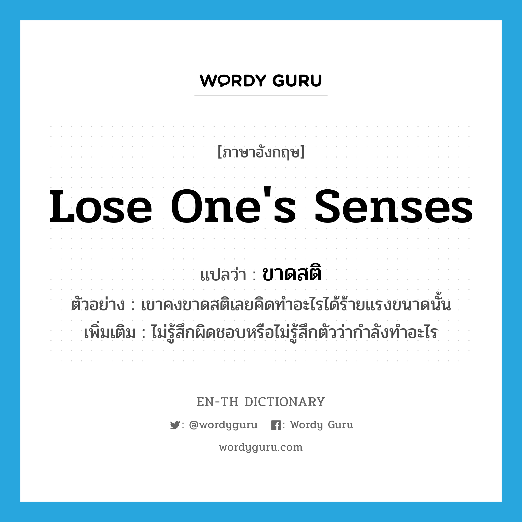 lose one&#39;s senses แปลว่า?, คำศัพท์ภาษาอังกฤษ lose one&#39;s senses แปลว่า ขาดสติ ประเภท V ตัวอย่าง เขาคงขาดสติเลยคิดทำอะไรได้ร้ายแรงขนาดนั้น เพิ่มเติม ไม่รู้สึกผิดชอบหรือไม่รู้สึกตัวว่ากำลังทำอะไร หมวด V