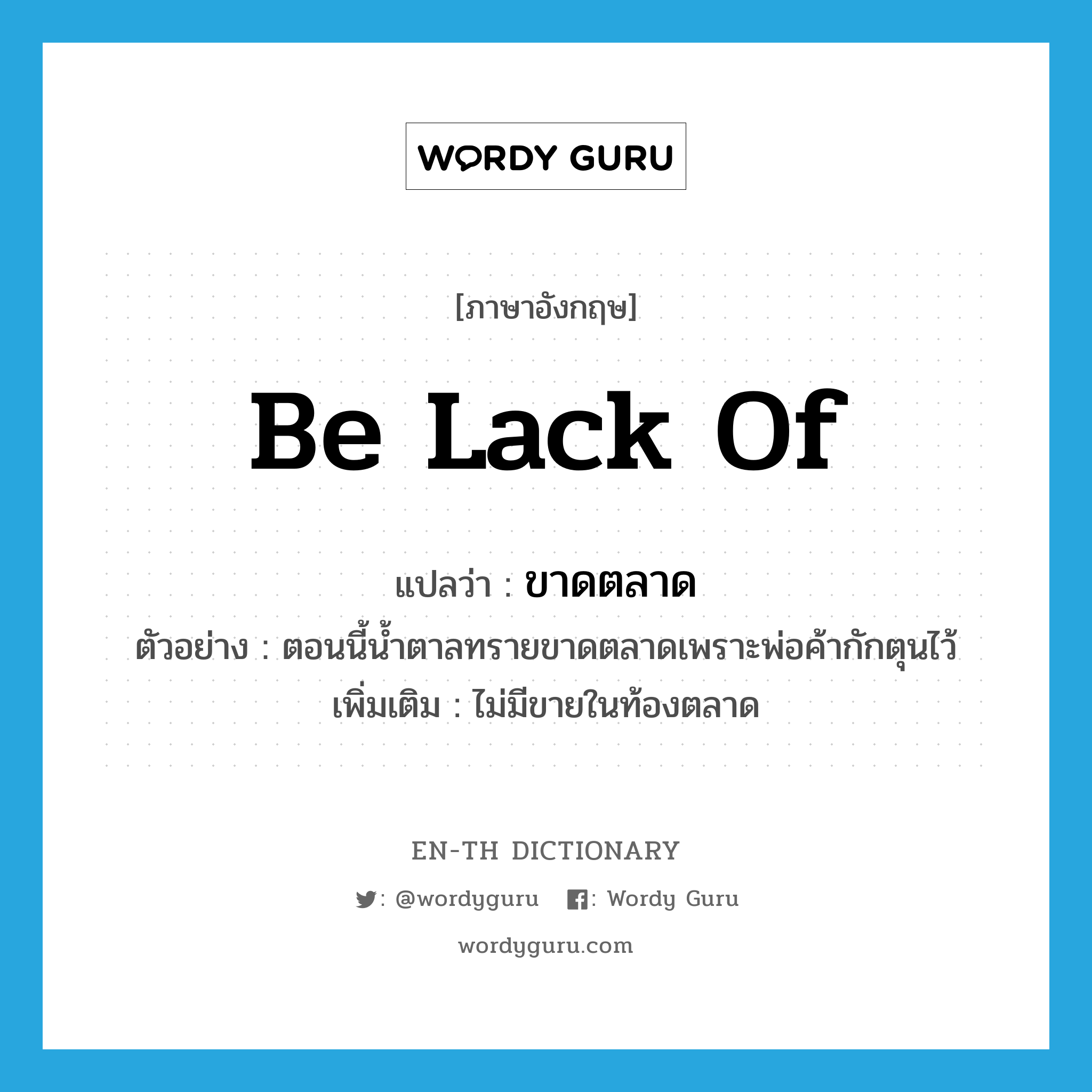 be lack of แปลว่า?, คำศัพท์ภาษาอังกฤษ be lack of แปลว่า ขาดตลาด ประเภท V ตัวอย่าง ตอนนี้น้ำตาลทรายขาดตลาดเพราะพ่อค้ากักตุนไว้ เพิ่มเติม ไม่มีขายในท้องตลาด หมวด V